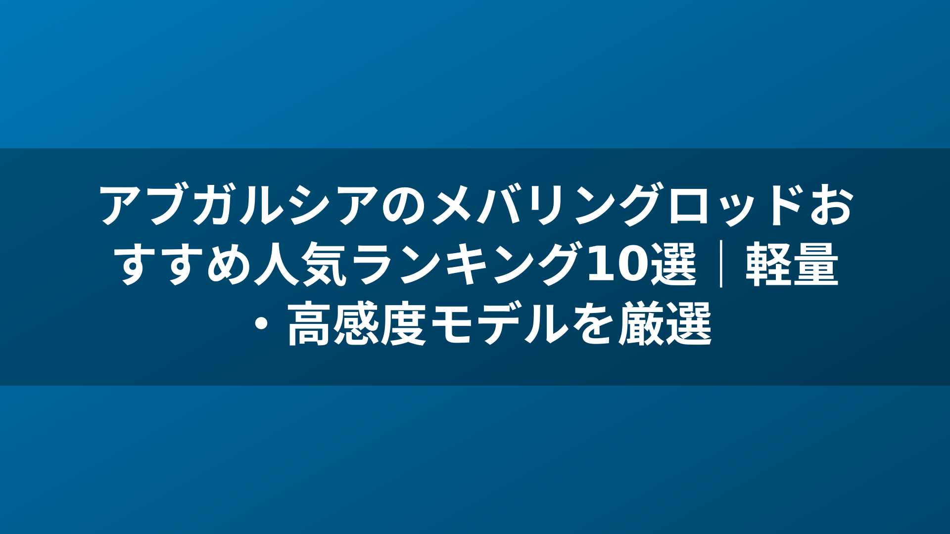 アブガルシアのメバリングロッドおすすめ人気ランキング10選|軽量・高感度モデルを厳選