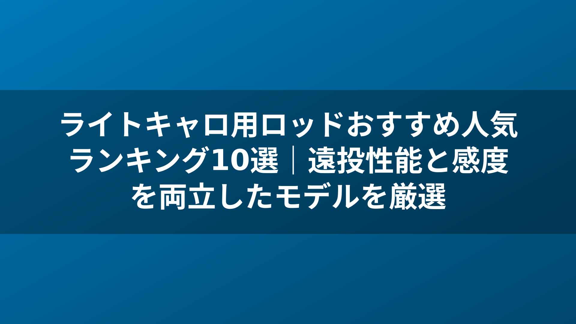ライトキャロ用ロッドおすすめ人気ランキング10選|遠投性能と感度を両立したモデルを厳選