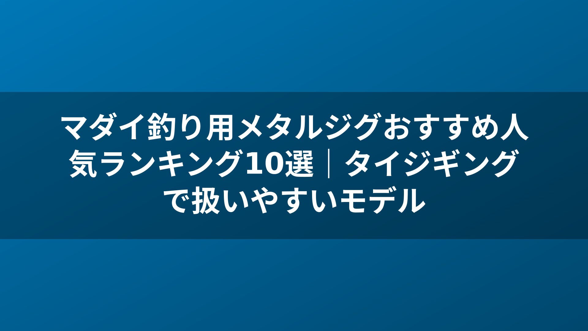 マダイ釣り用メタルジグおすすめ人気ランキング10選|タイジギングで扱いやすいモデル