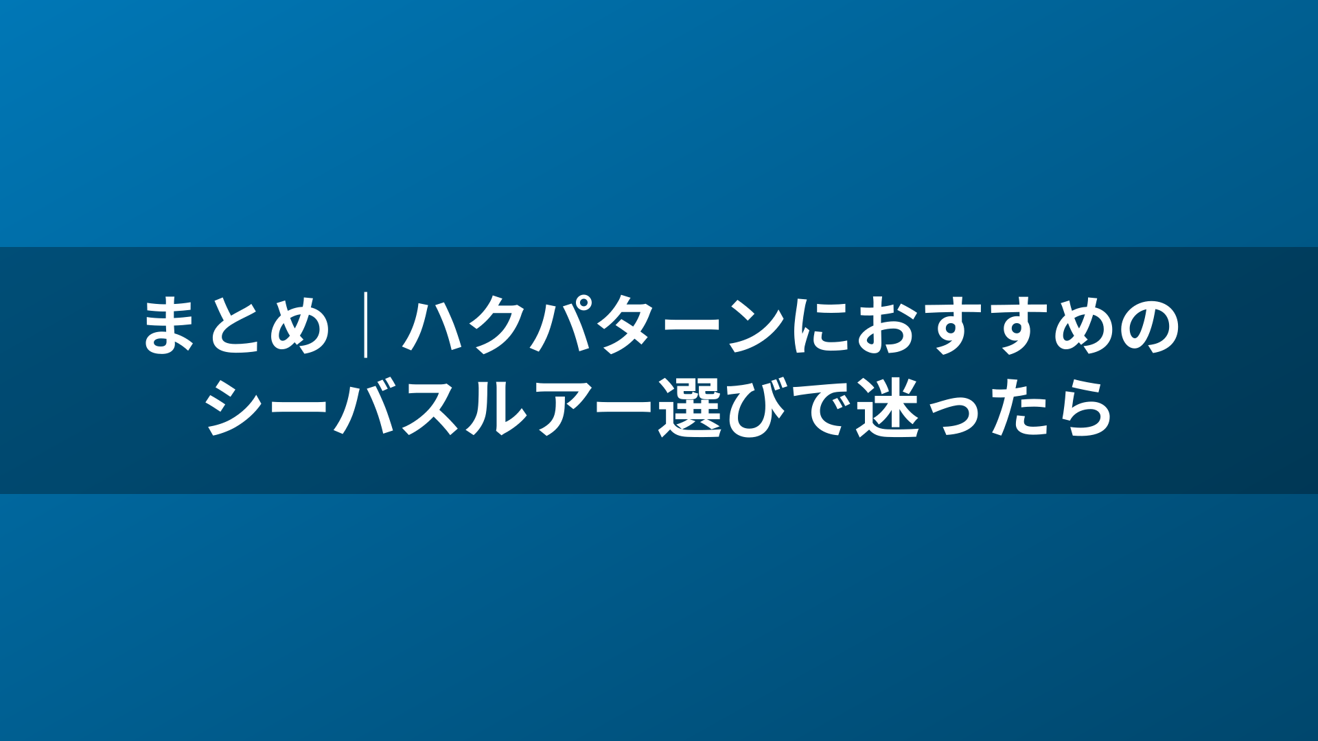 まとめ｜ハクパターンにおすすめのシーバスルアー選びで迷ったら