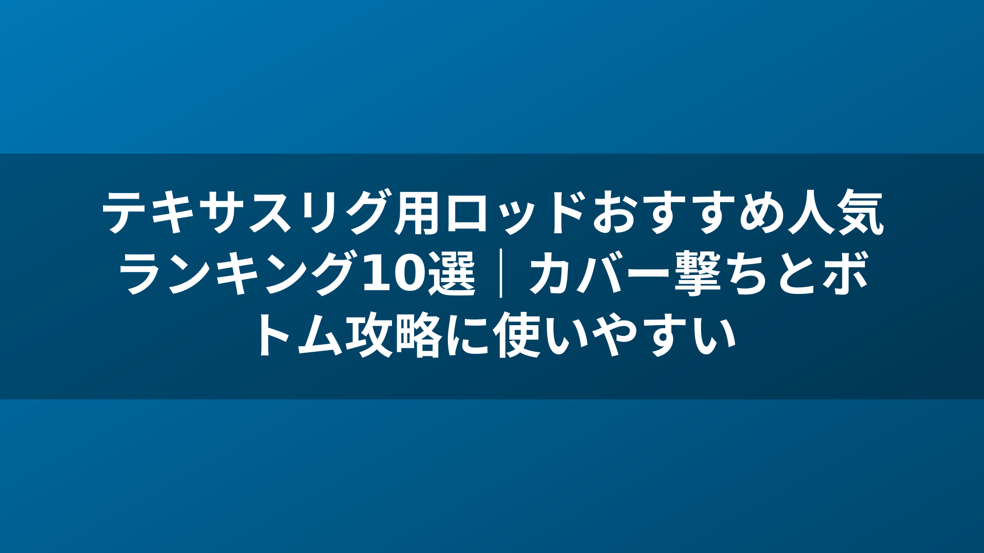 テキサスリグ用ロッドおすすめ人気ランキング10選｜カバー撃ちとボトム攻略に使いやすい