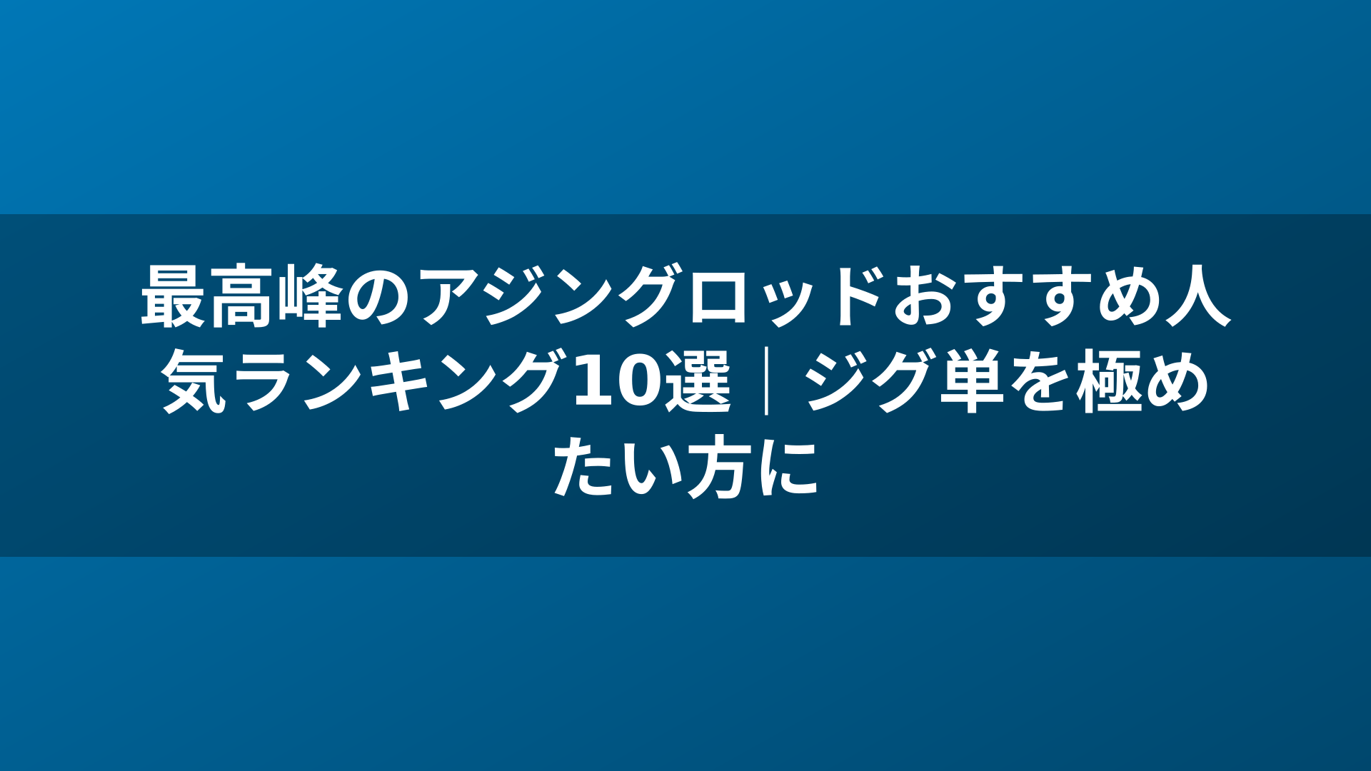 最高峰のアジングロッドおすすめ人気ランキング10選|ジグ単を極めたい方に