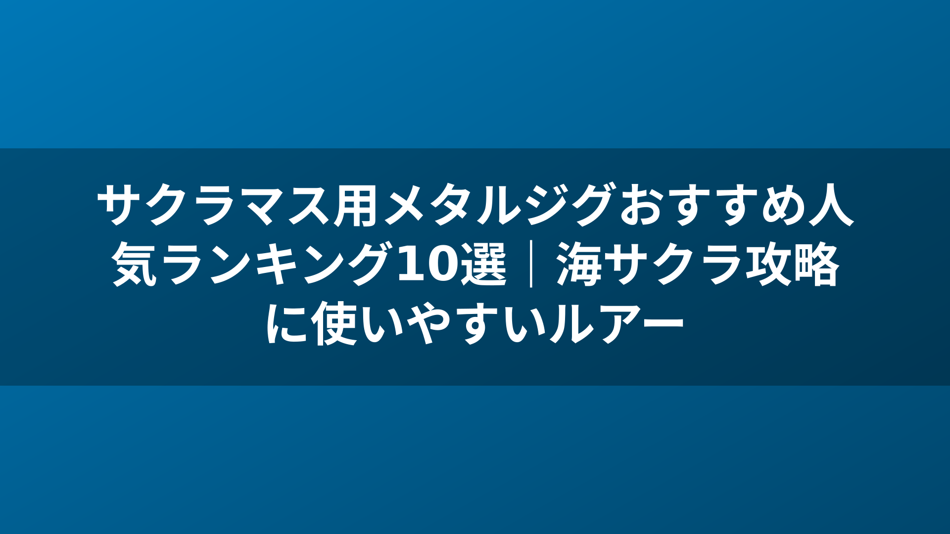サクラマス用メタルジグおすすめ人気ランキング10選|海サクラ攻略に使いやすいルアー