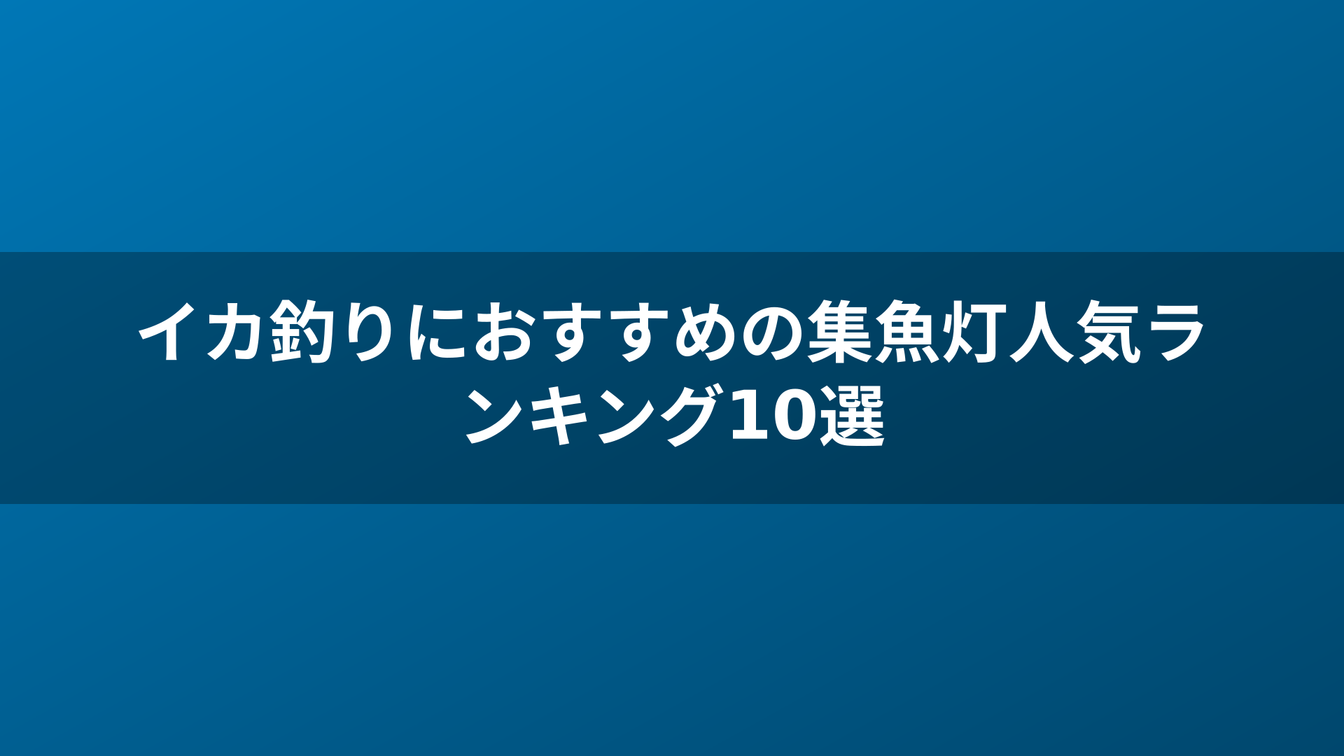 イカ釣りにおすすめの集魚灯人気ランキング10選