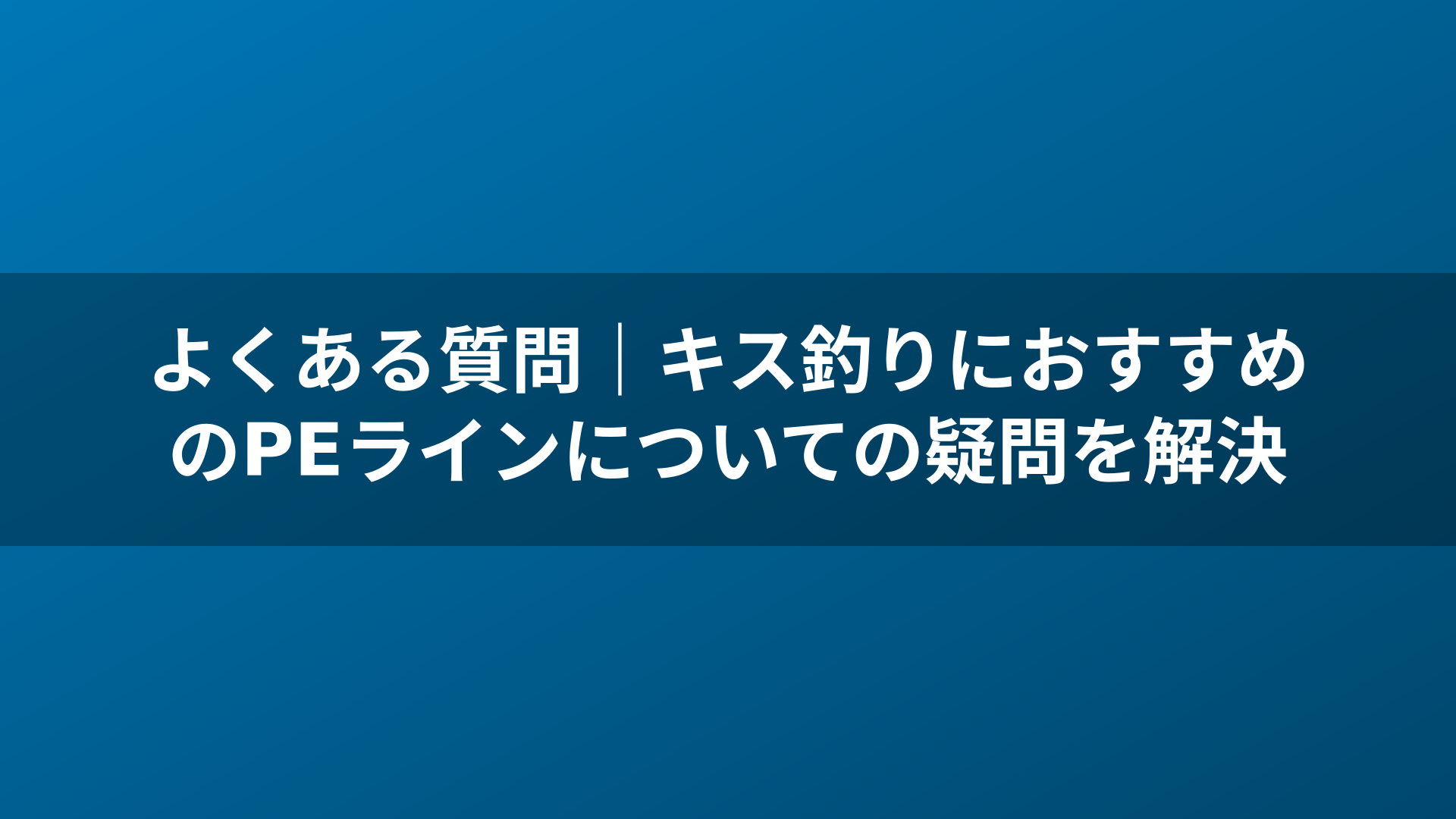よくある質問|キス釣りにおすすめのPEラインについての疑問を解決