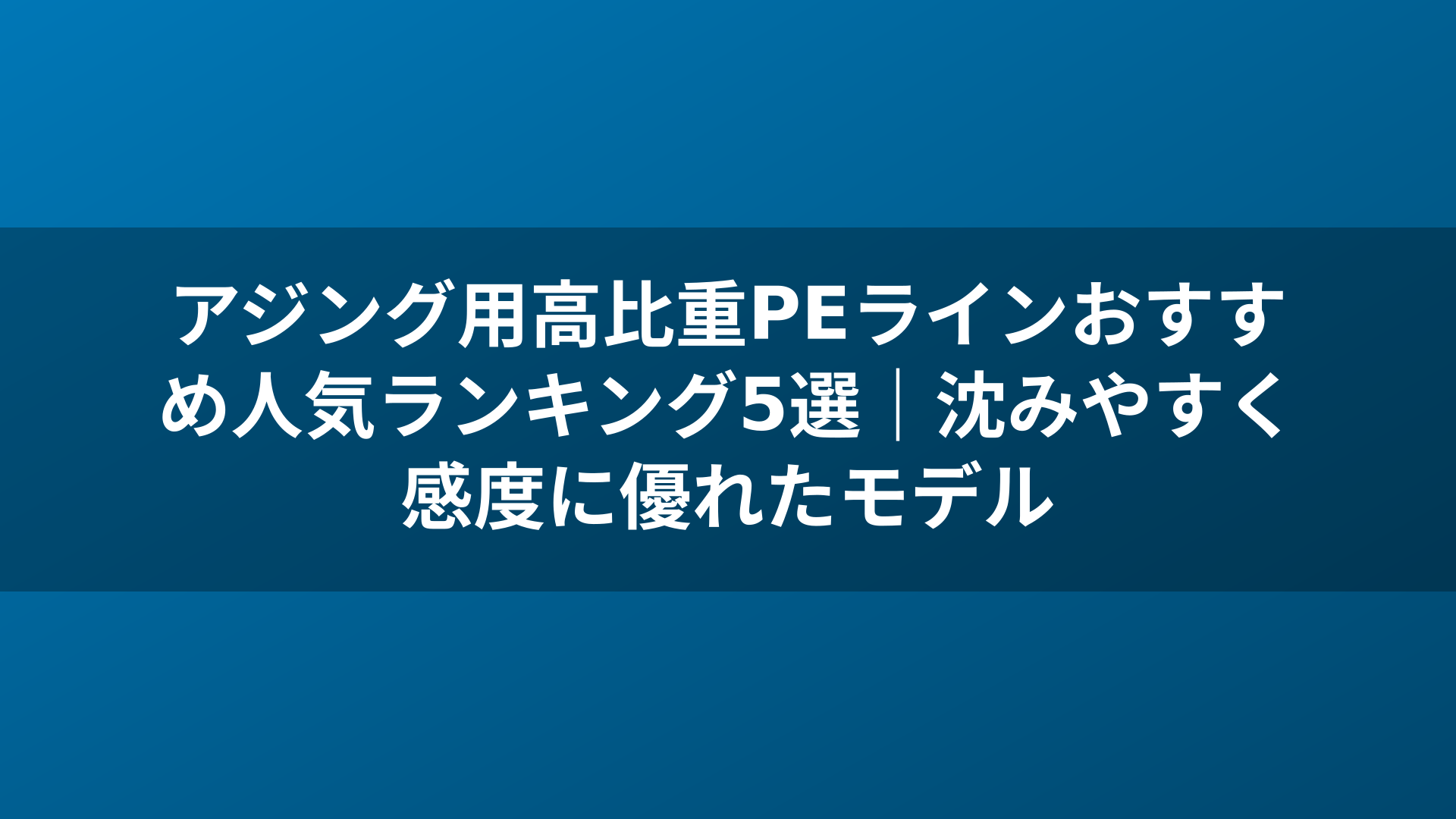 アジング用高比重PEラインおすすめ人気ランキング5選|沈みやすく感度に優れたモデル