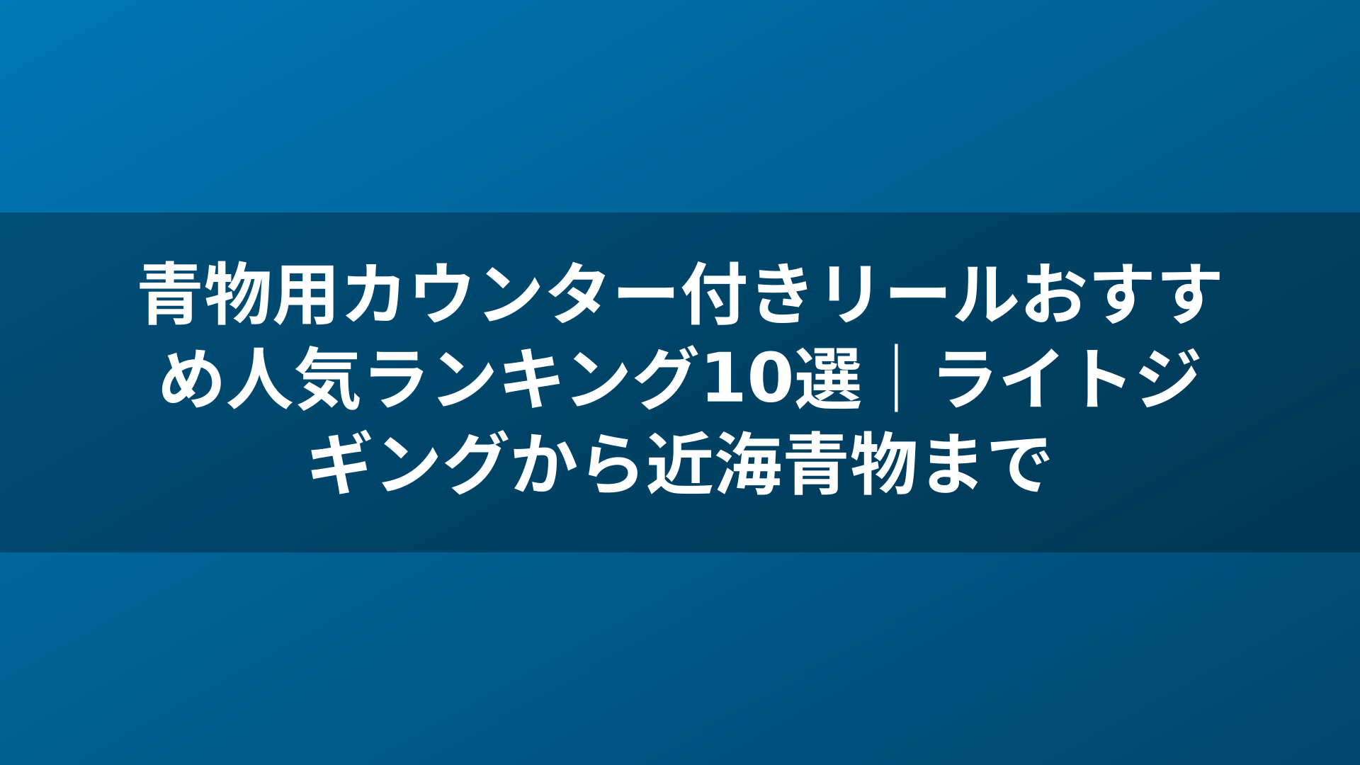 青物用カウンター付きリールおすすめ人気ランキング10選|ライトジギングから近海青物まで