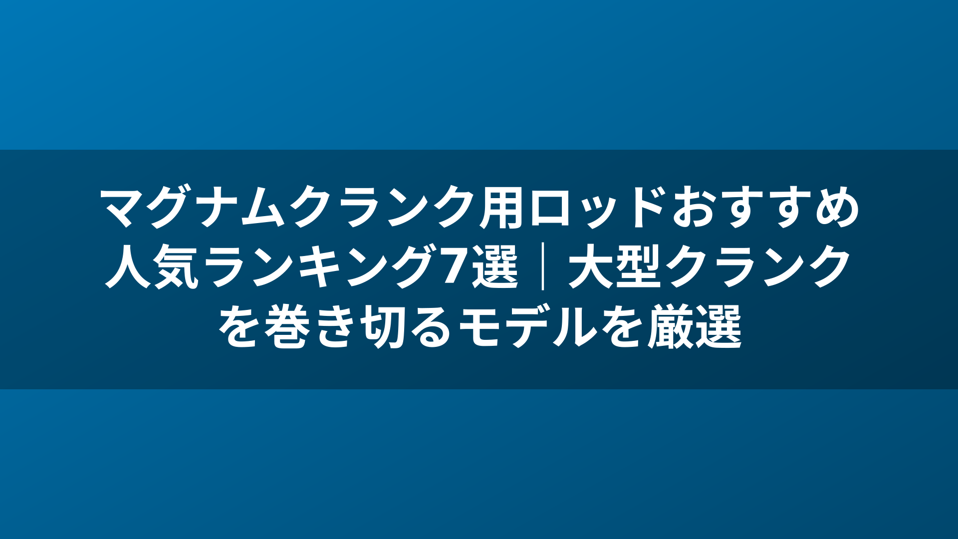 マグナムクランク用ロッドおすすめ人気ランキング7選|大型クランクを巻き切るモデルを厳選