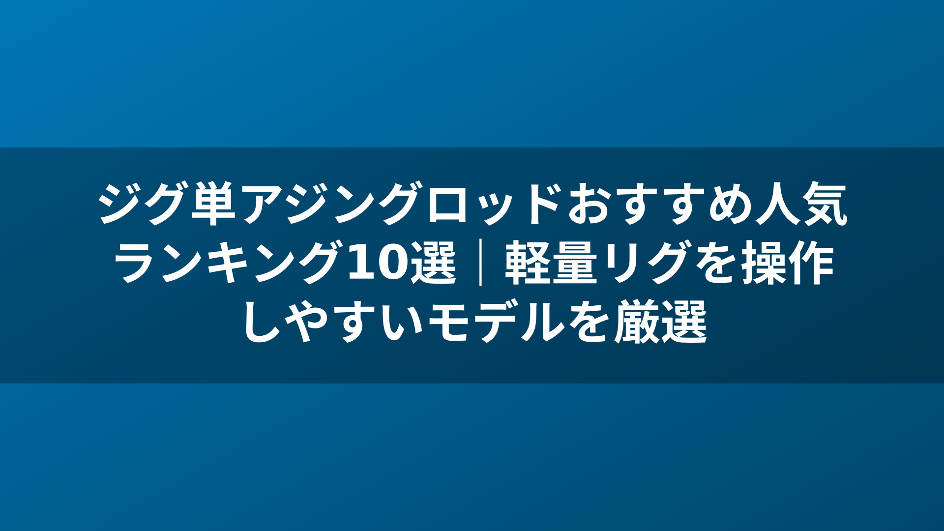 ジグ単アジングロッドおすすめ人気ランキング10選|軽量リグを操作しやすいモデルを厳選