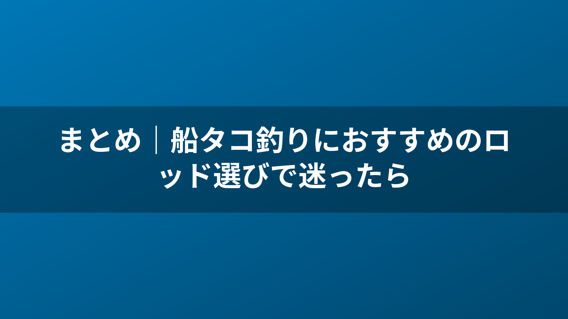 まとめ|船タコ釣りにおすすめのロッド選びで迷ったら