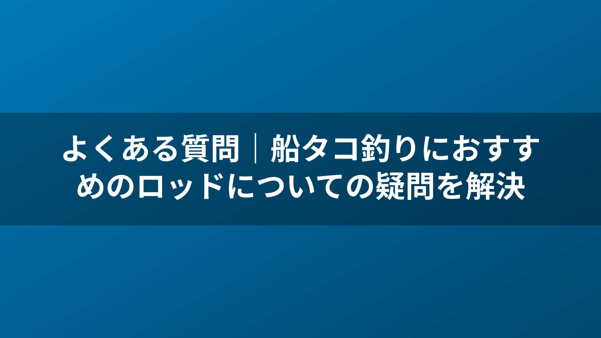 よくある質問|船タコ釣りにおすすめのロッドについての疑問を解決