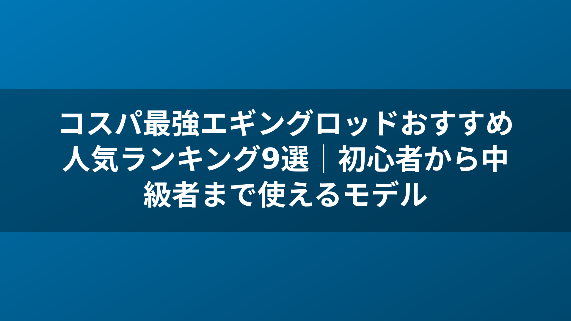 コスパ最強エギングロッドおすすめ人気ランキング9選|初心者から中級者まで使えるモデル
