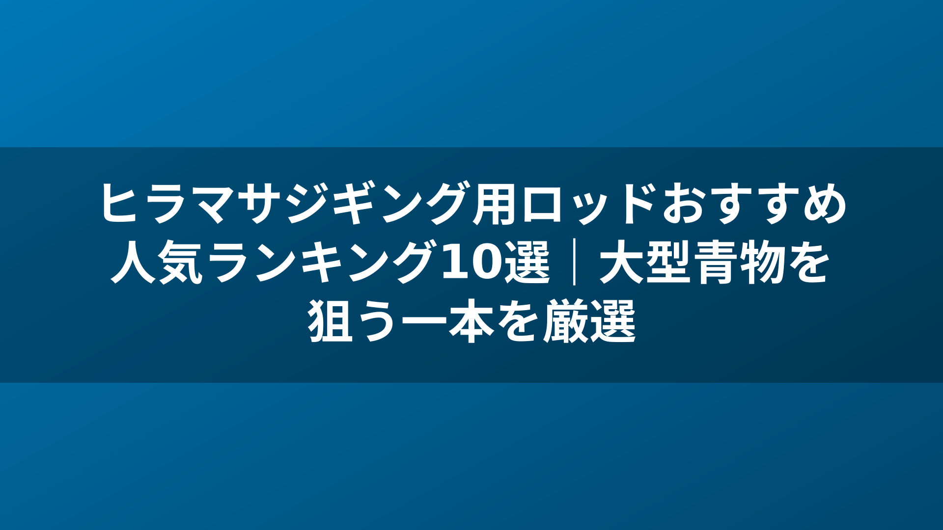 ヒラマサジギング用ロッドおすすめ人気ランキング10選|大型青物を狙う一本を厳選