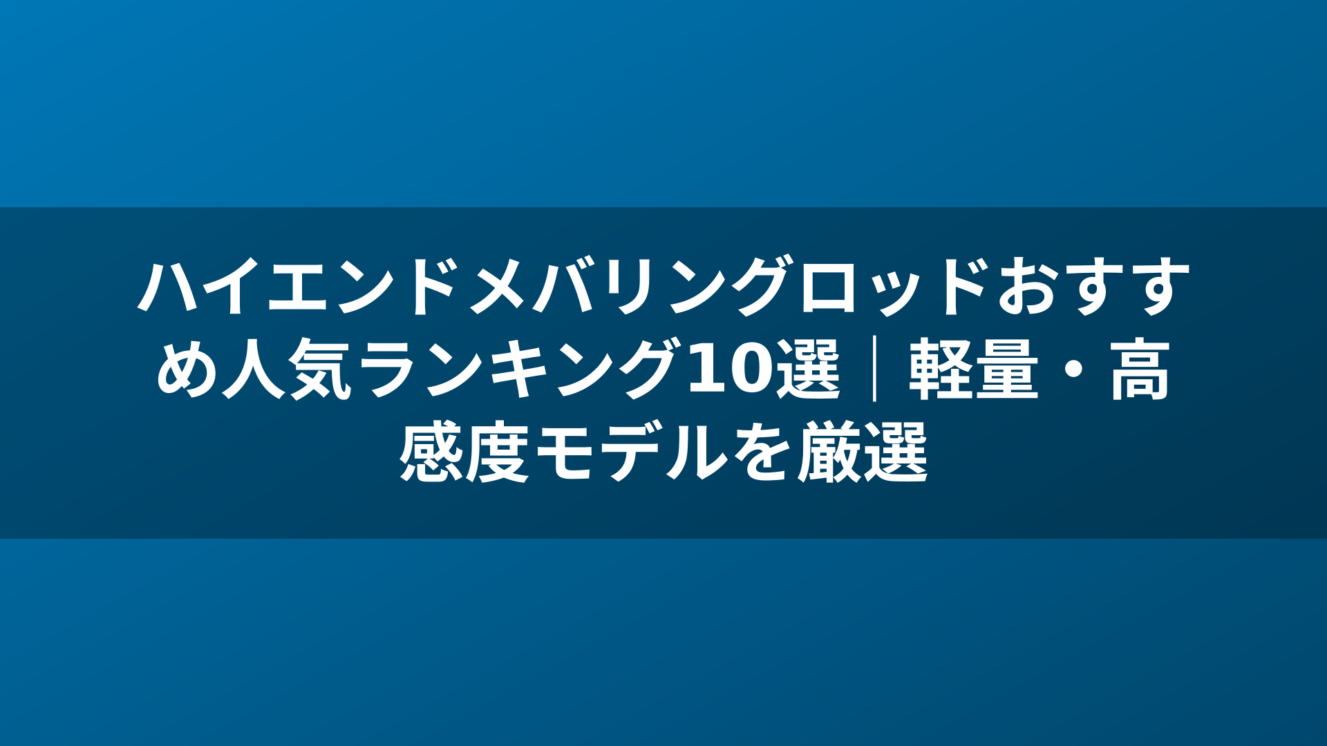 ハイエンドメバリングロッドおすすめ人気ランキング10選｜軽量・高感度モデルを厳選