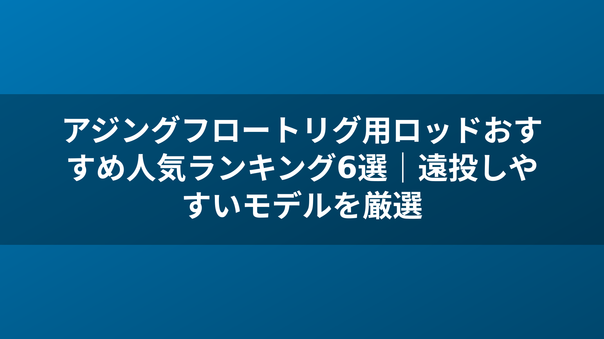アジングフロートリグ用ロッドおすすめ人気ランキング6選｜遠投しやすいモデルを厳選