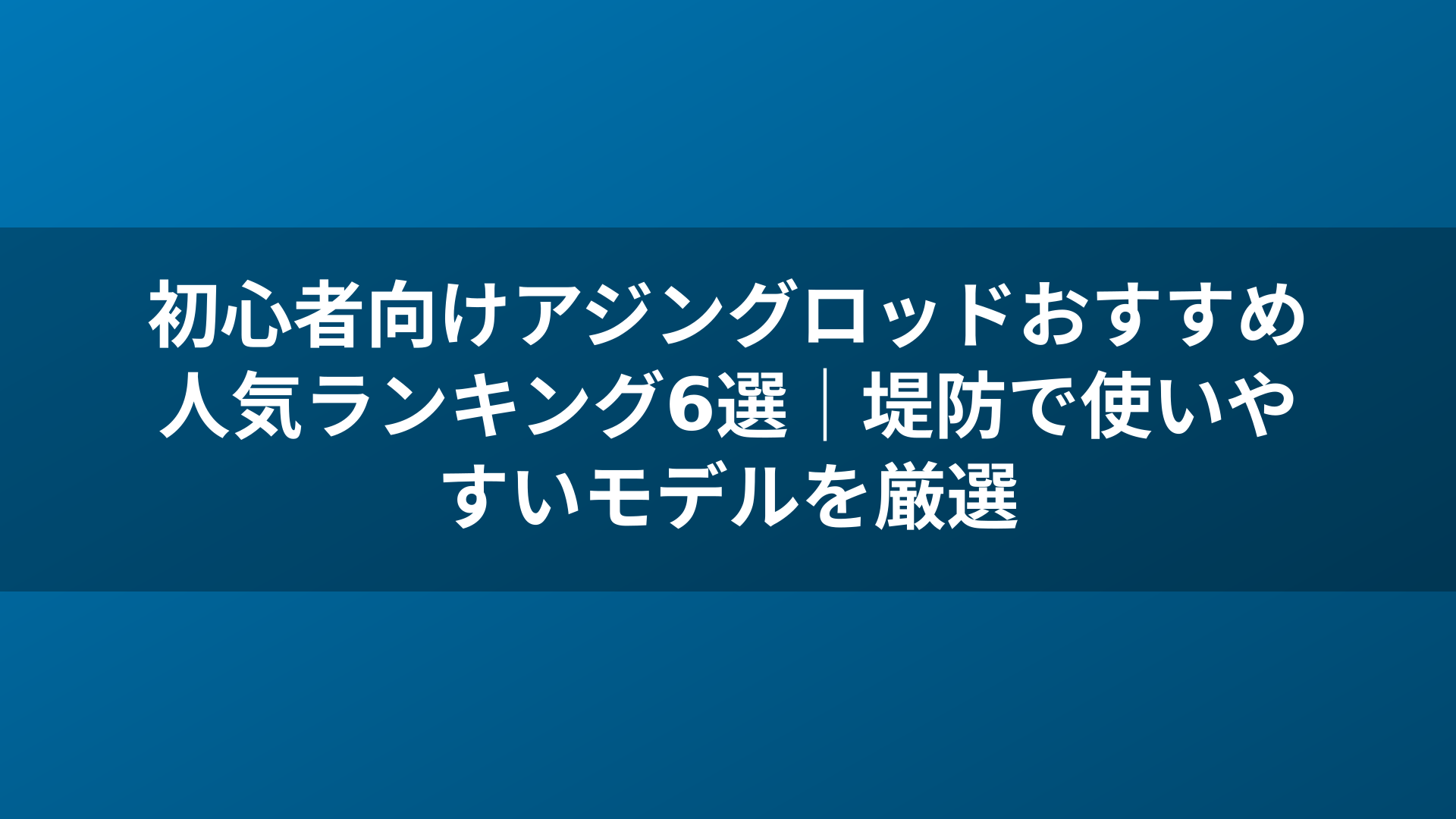 初心者向けアジングロッドおすすめ人気ランキング6選|堤防で使いやすいモデルを厳選