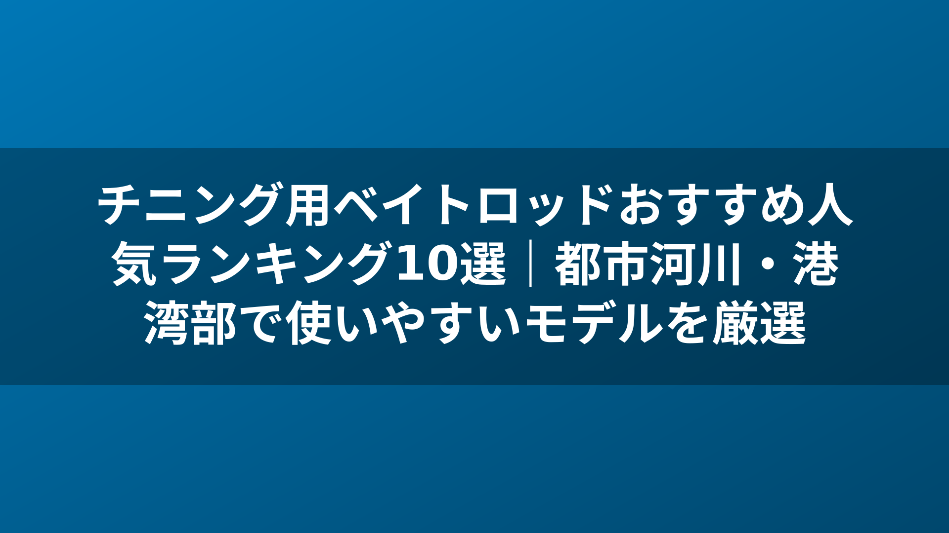 チニング用ベイトロッドおすすめ人気ランキング10選|都市河川・港湾部で使いやすいモデルを厳選