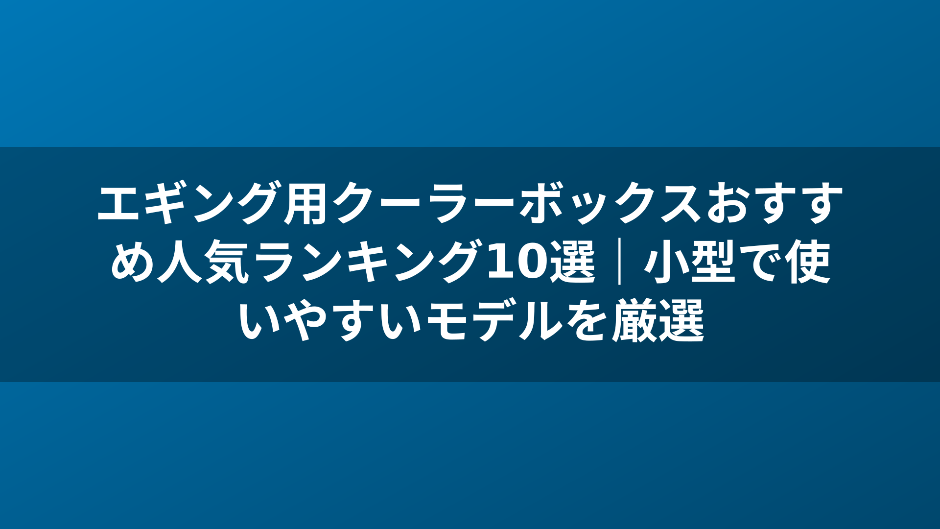 エギング用クーラーボックスおすすめ人気ランキング10選|小型で使いやすいモデルを厳選