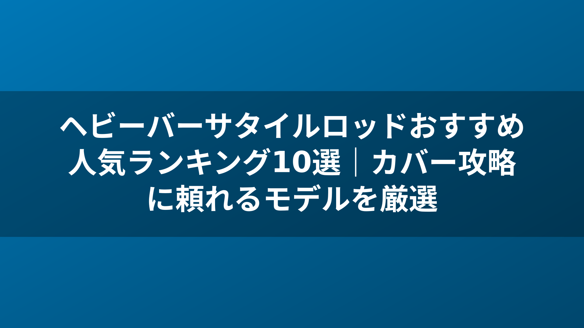 ヘビーバーサタイルロッドおすすめ人気ランキング10選|カバー攻略に頼れるモデルを厳選