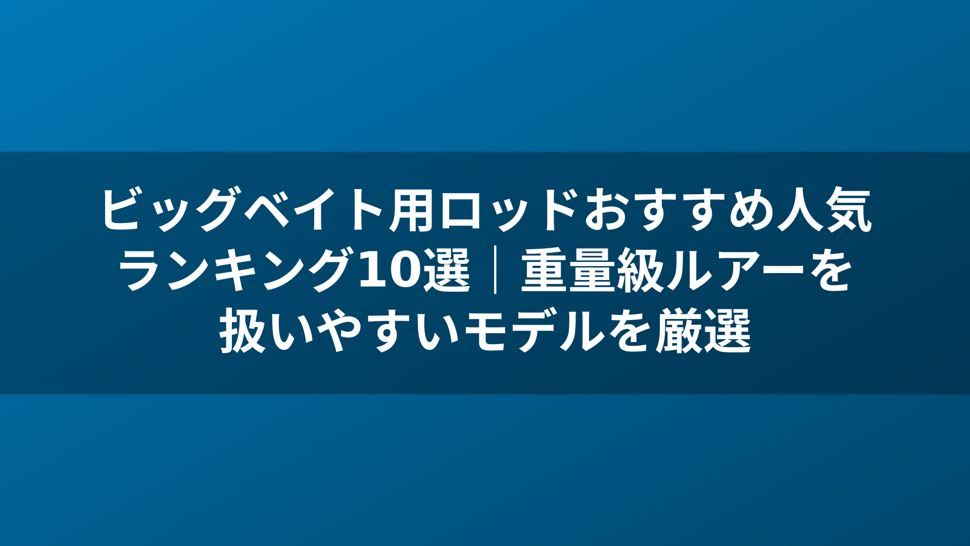 ビッグベイト用ロッドおすすめ人気ランキング10選|重量級ルアーを扱いやすいモデルを厳選