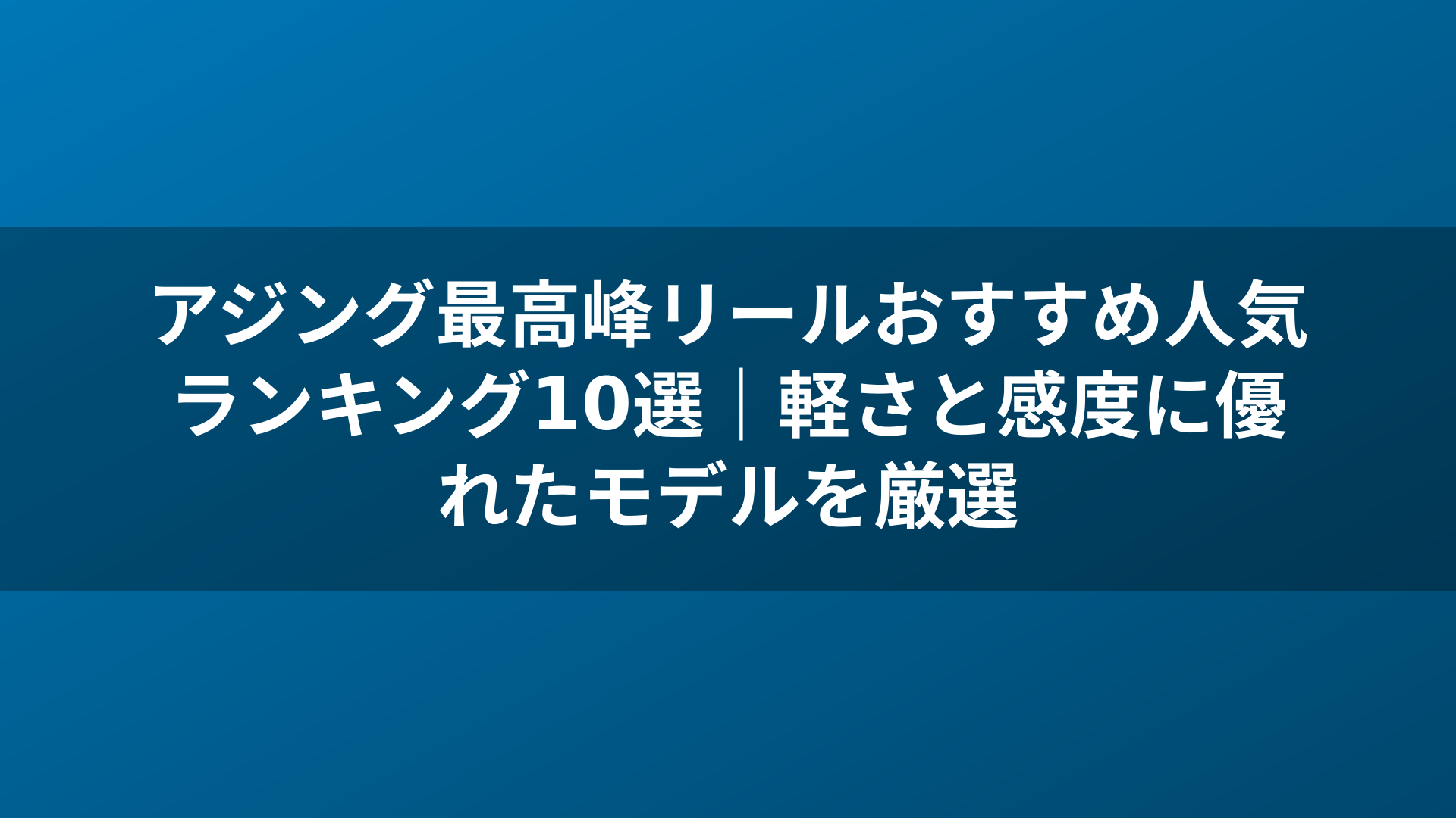 アジング最高峰リールおすすめ人気ランキング10選｜軽さと感度に優れたモデルを厳選