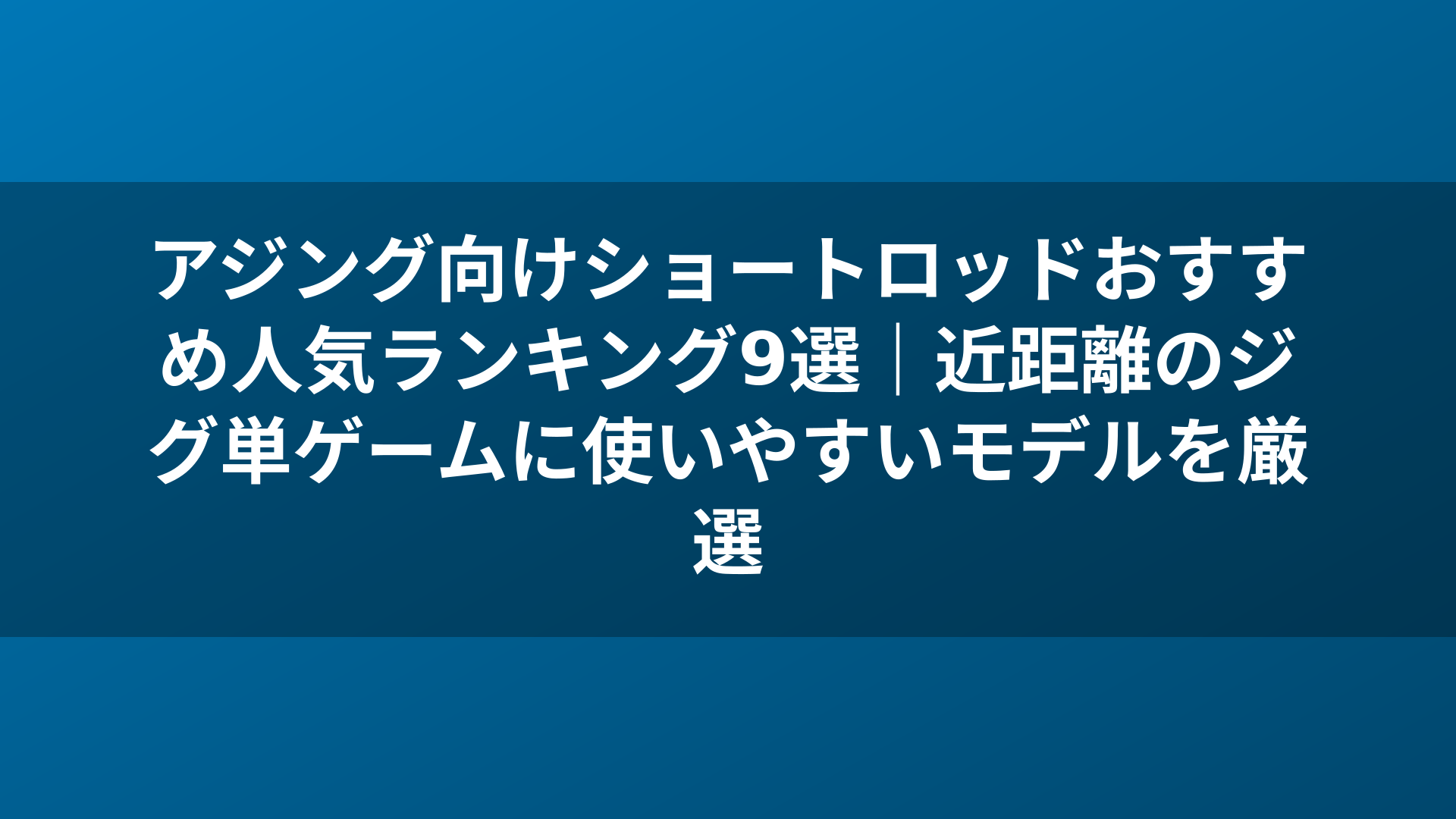 アジング向けショートロッドおすすめ人気ランキング9選|近距離のジグ単ゲームに使いやすいモデルを厳選
