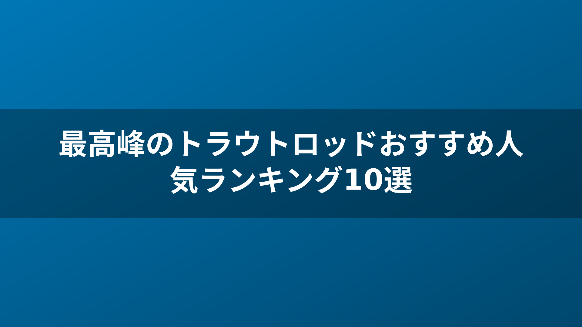 最高峰のトラウトロッドおすすめ人気ランキング10選