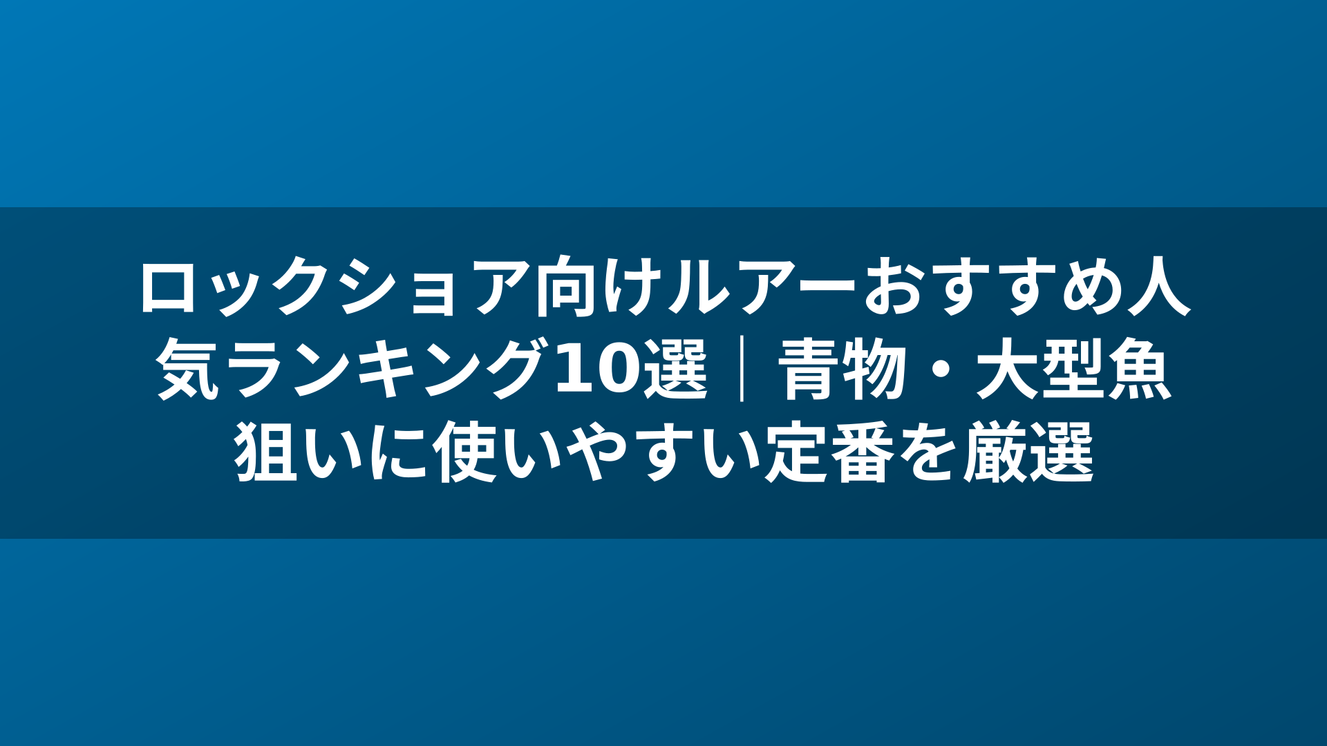 ロックショア向けルアーおすすめ人気ランキング10選|青物・大型魚狙いに使いやすい定番を厳選
