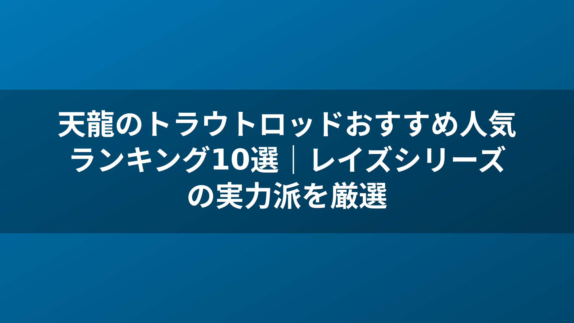 天龍のトラウトロッドおすすめ人気ランキング10選｜レイズシリーズの実力派を厳選