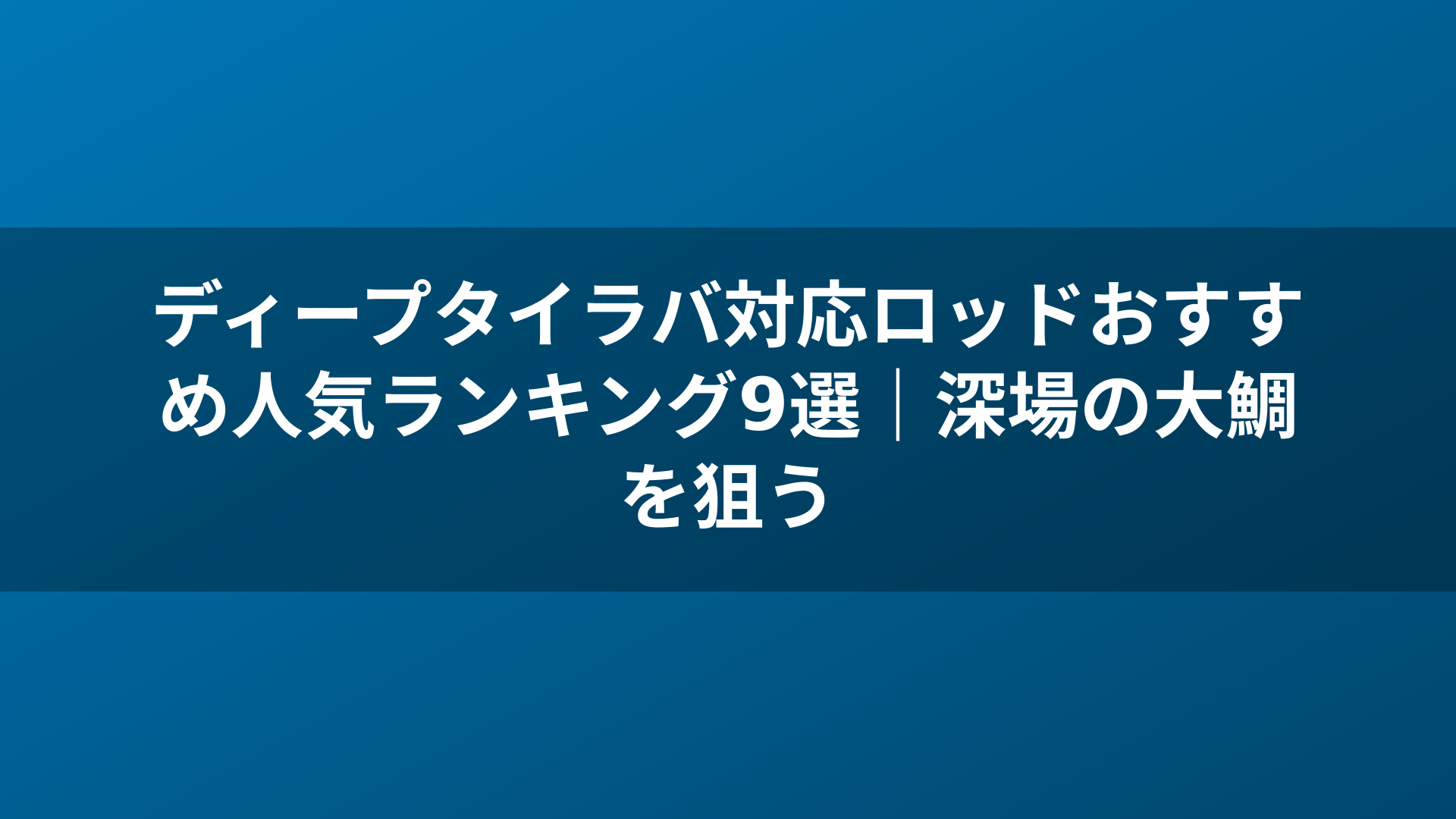 ディープタイラバ対応ロッドおすすめ人気ランキング9選|深場の大鯛を狙う