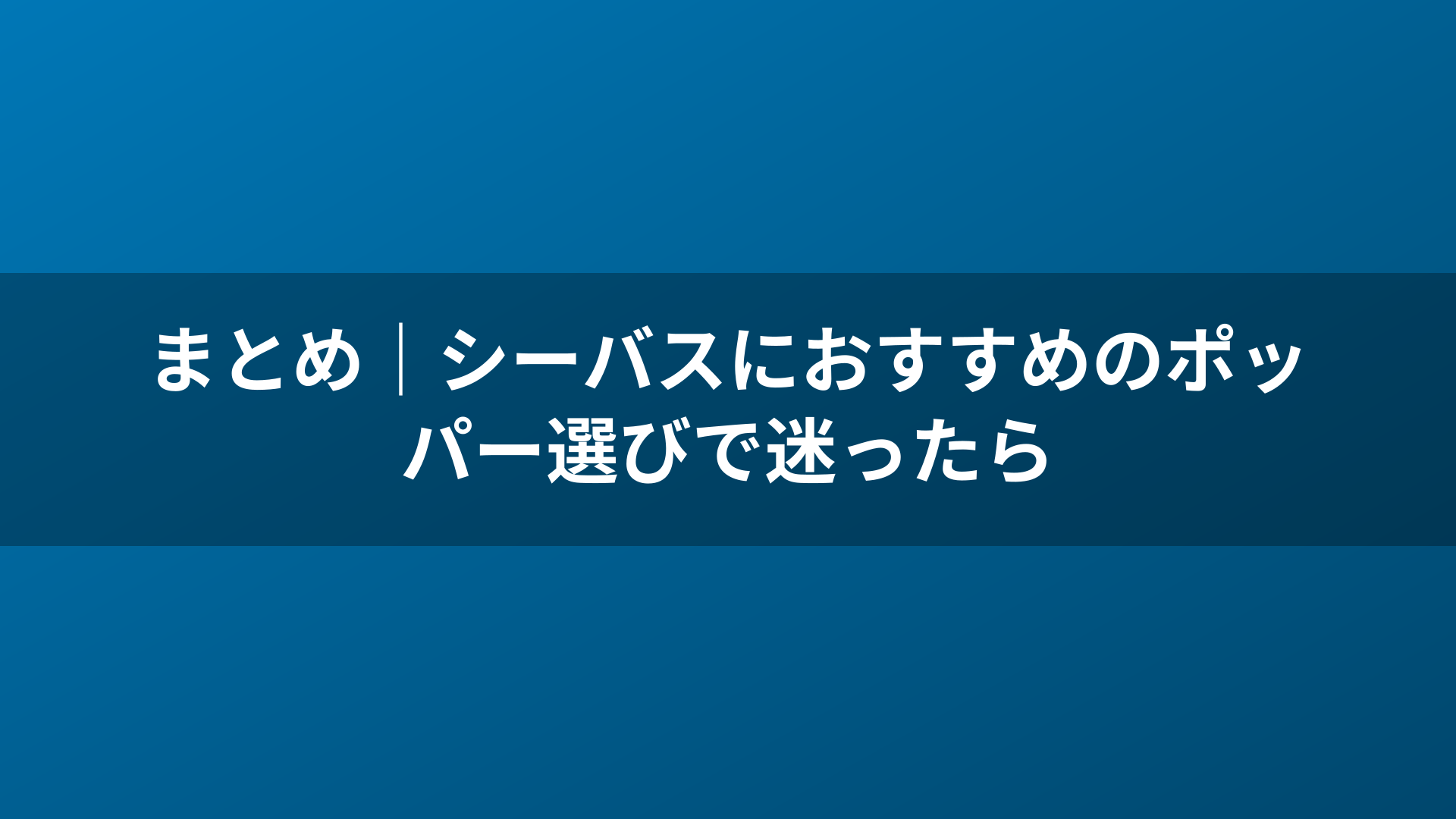 まとめ|シーバスにおすすめのポッパー選びで迷ったら