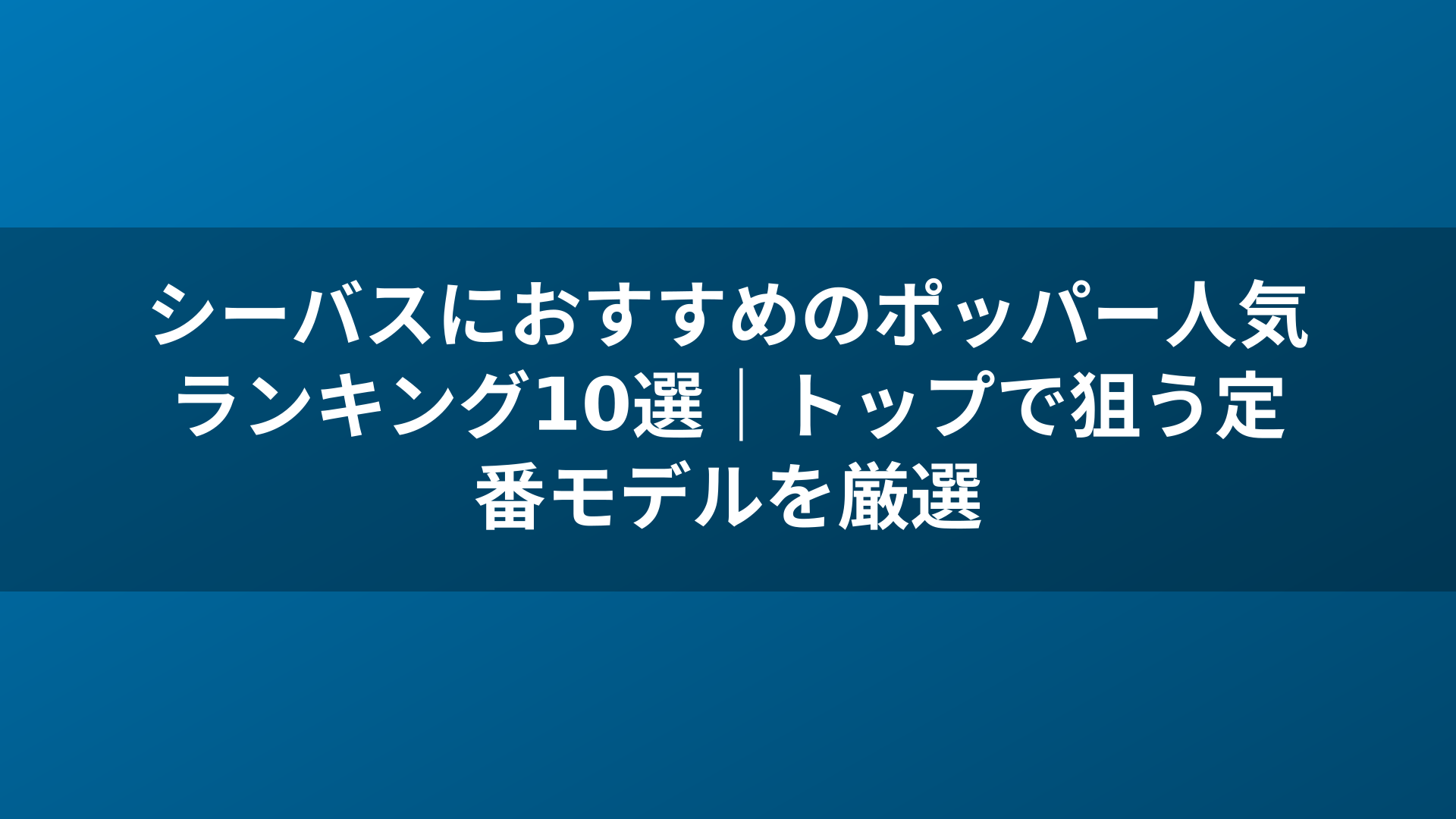 シーバスにおすすめのポッパー人気ランキング10選|トップで狙う定番モデルを厳選