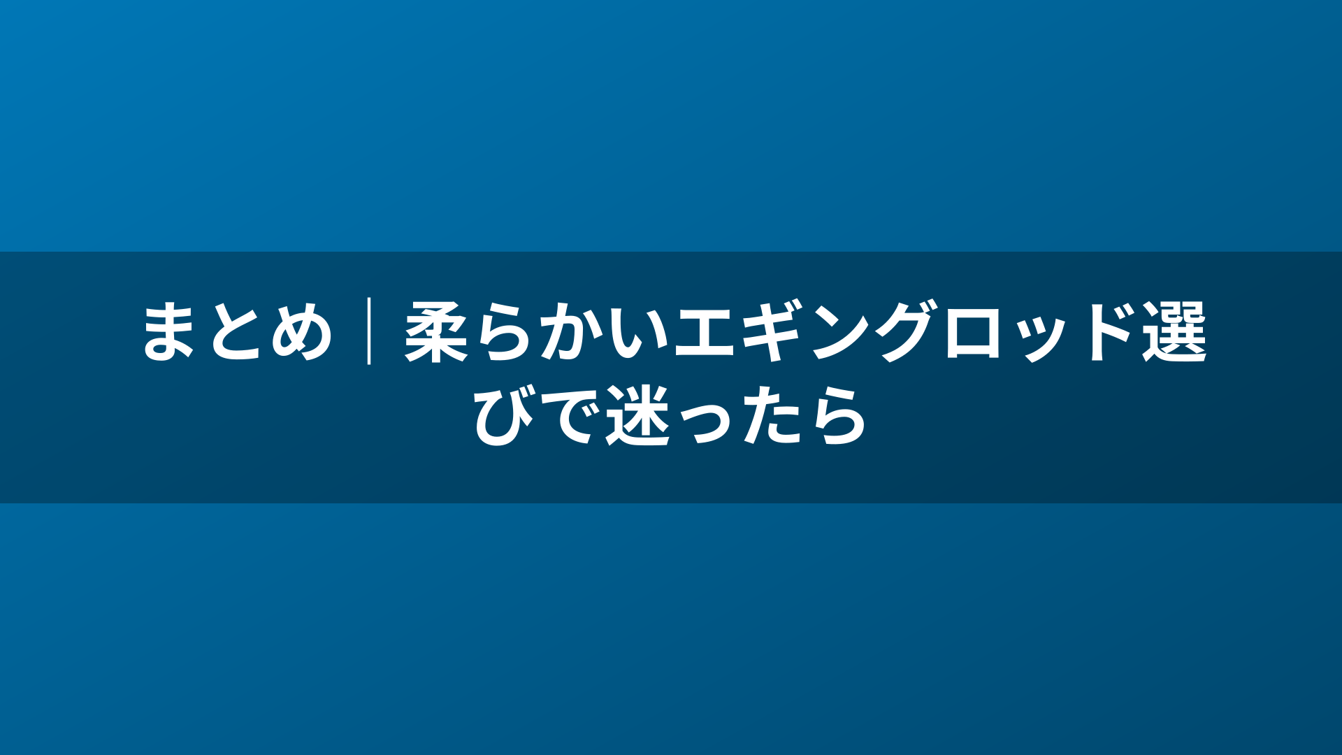 まとめ｜柔らかいエギングロッド選びで迷ったら