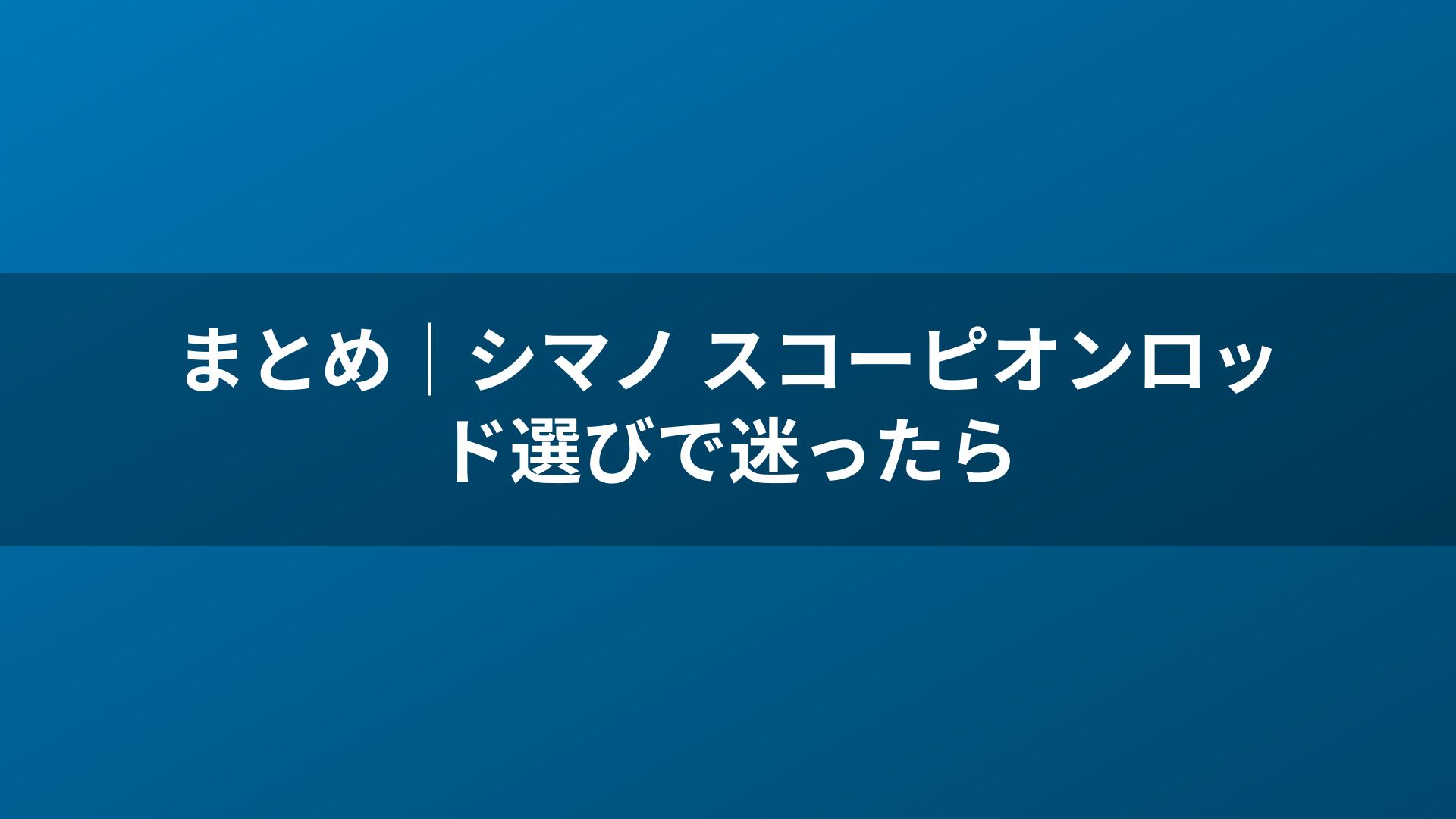 まとめ｜シマノ スコーピオンロッド選びで迷ったら