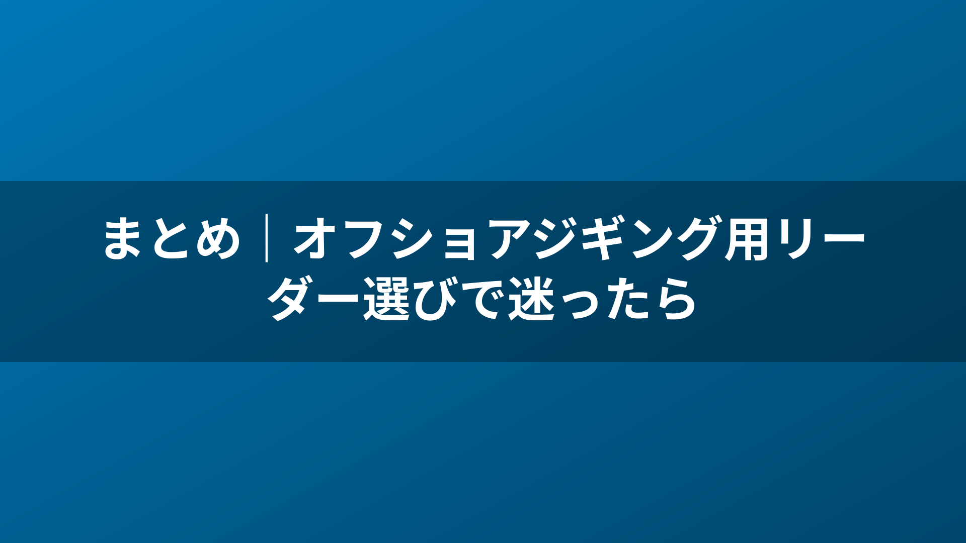 まとめ｜オフショアジギング用リーダー選びで迷ったら
