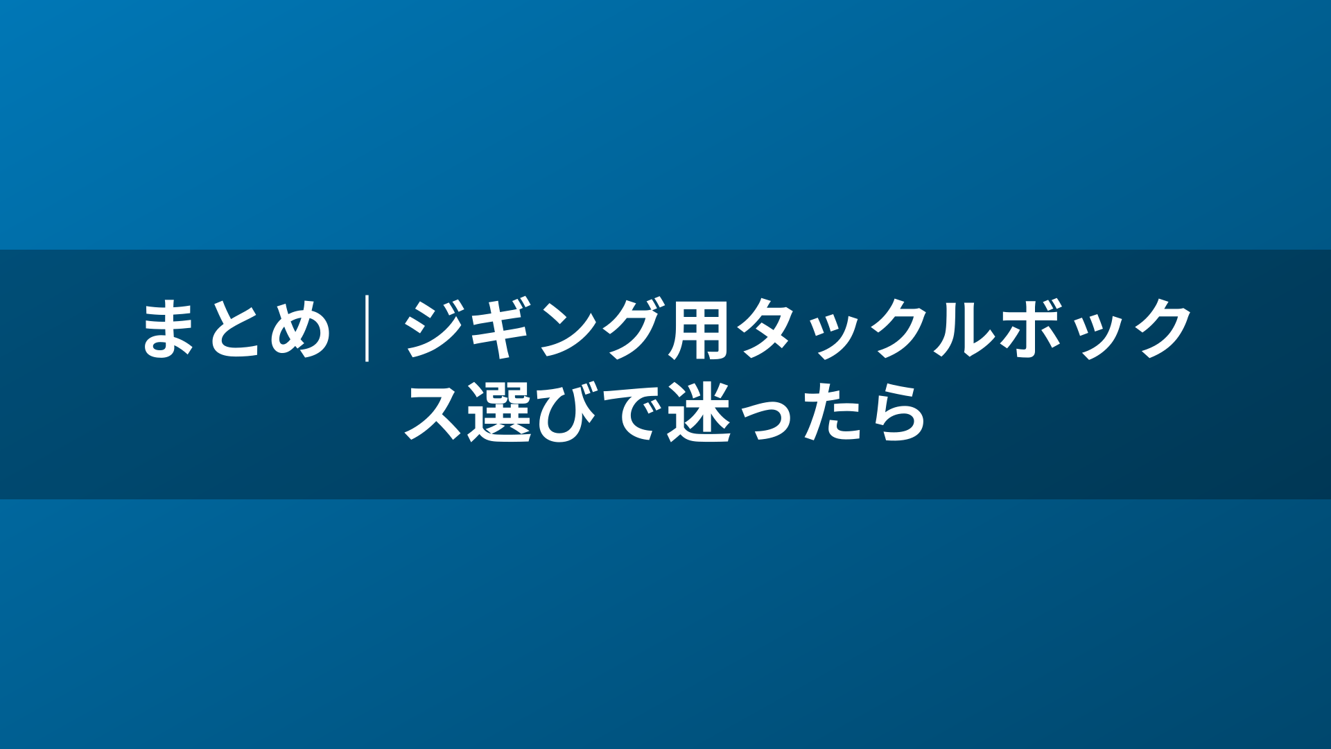 まとめ|ジギング用タックルボックス選びで迷ったら