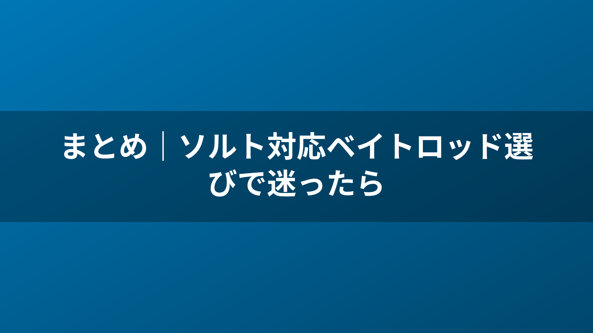 まとめ｜ソルト対応ベイトロッド選びで迷ったら