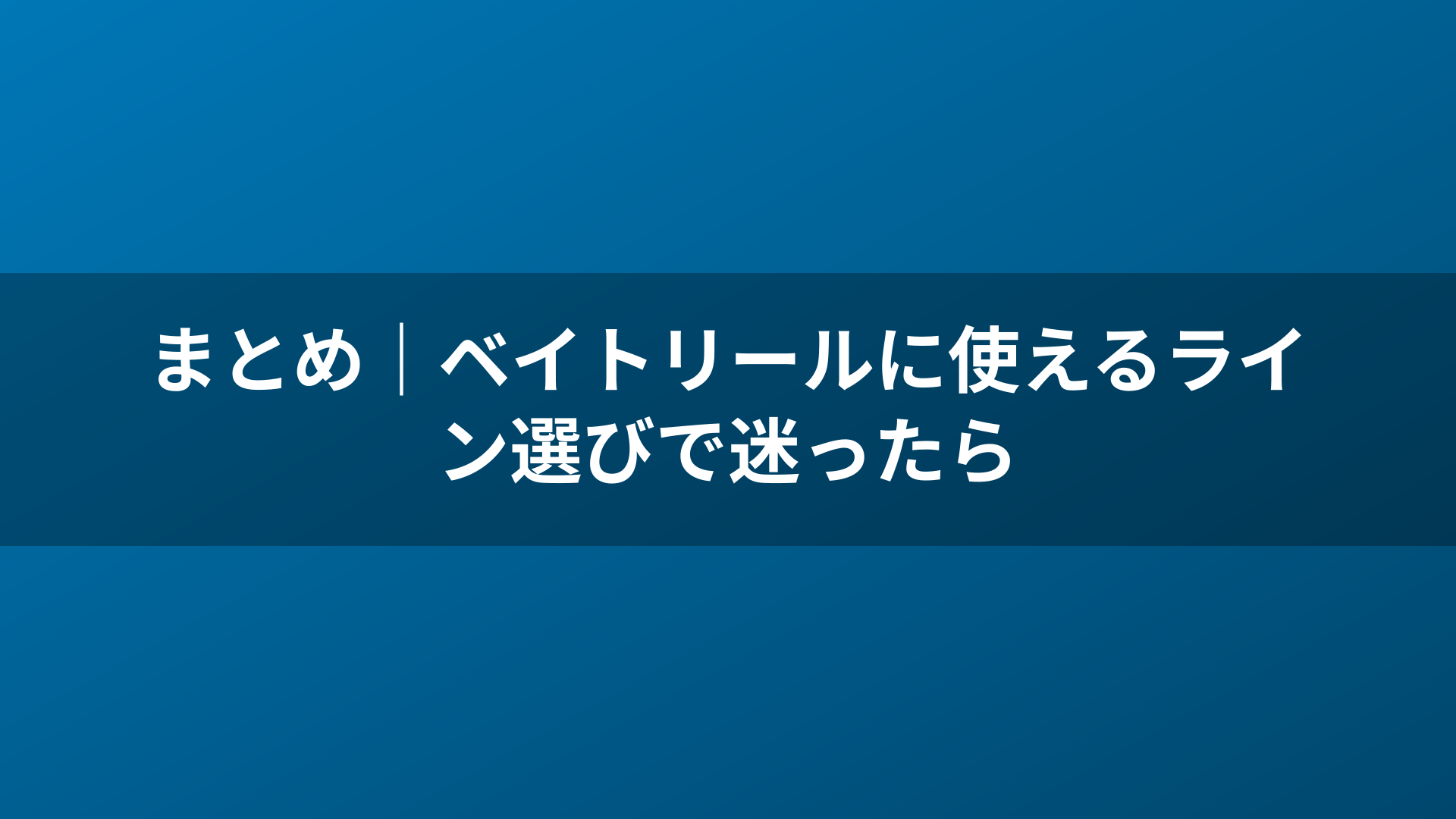 まとめ|ベイトリールに使えるライン選びで迷ったら