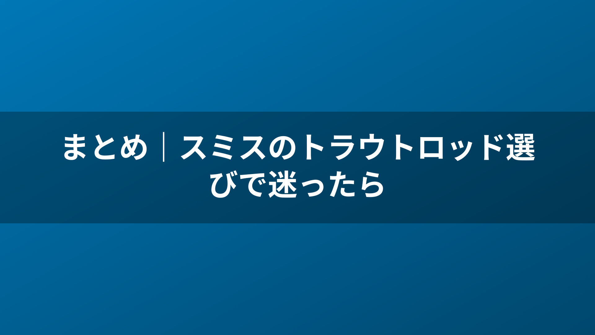 まとめ｜スミスのトラウトロッド選びで迷ったら