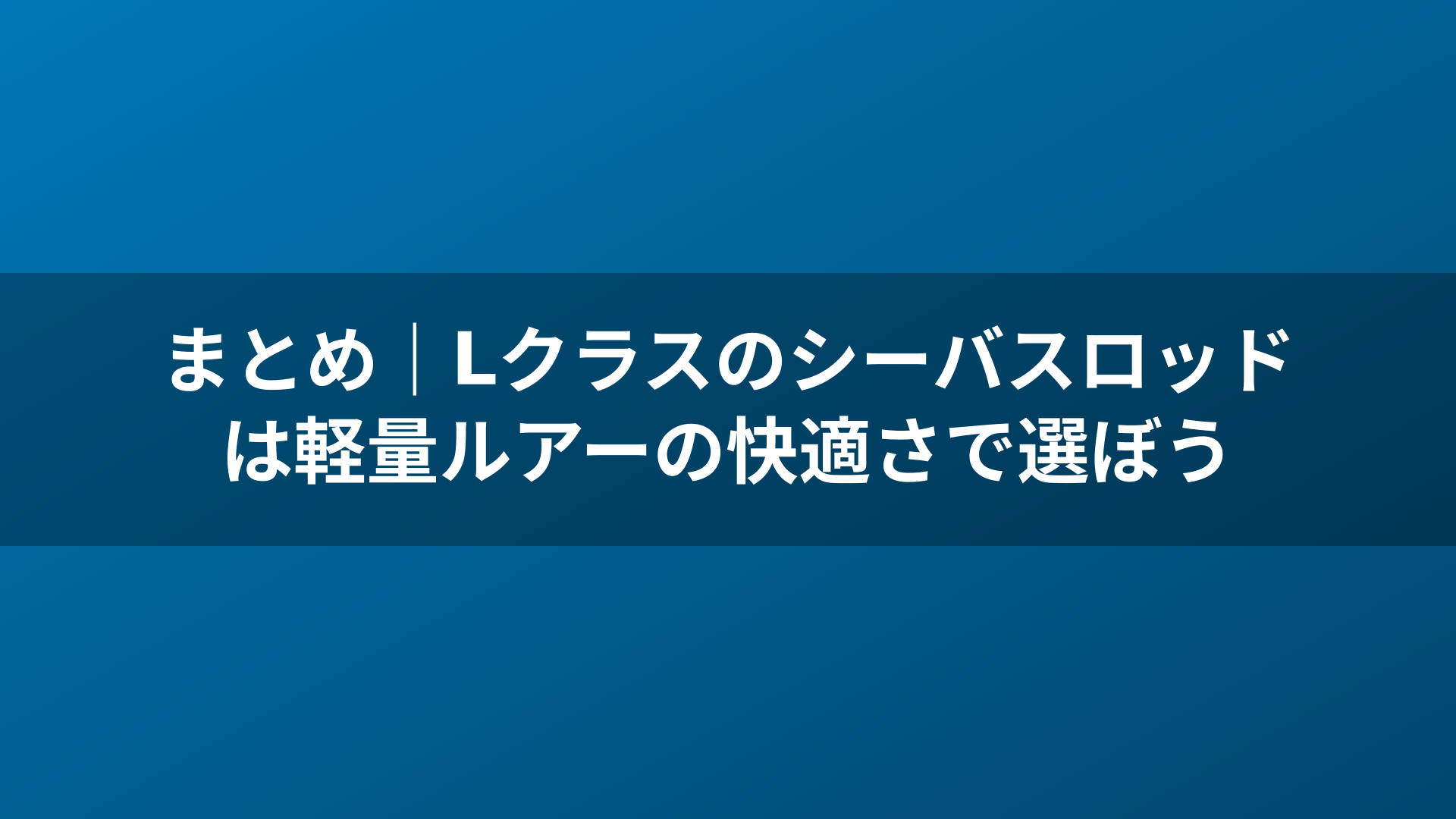 まとめ｜Lクラスのシーバスロッドは軽量ルアーの快適さで選ぼう