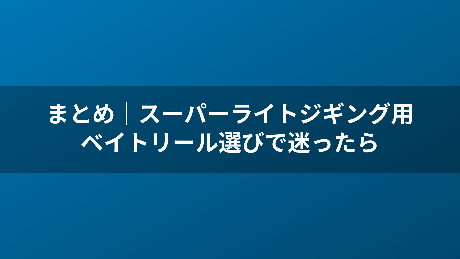 まとめ|スーパーライトジギング用ベイトリール選びで迷ったら