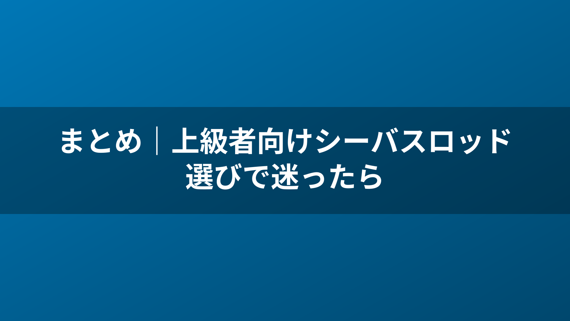 まとめ|上級者向けシーバスロッド選びで迷ったら