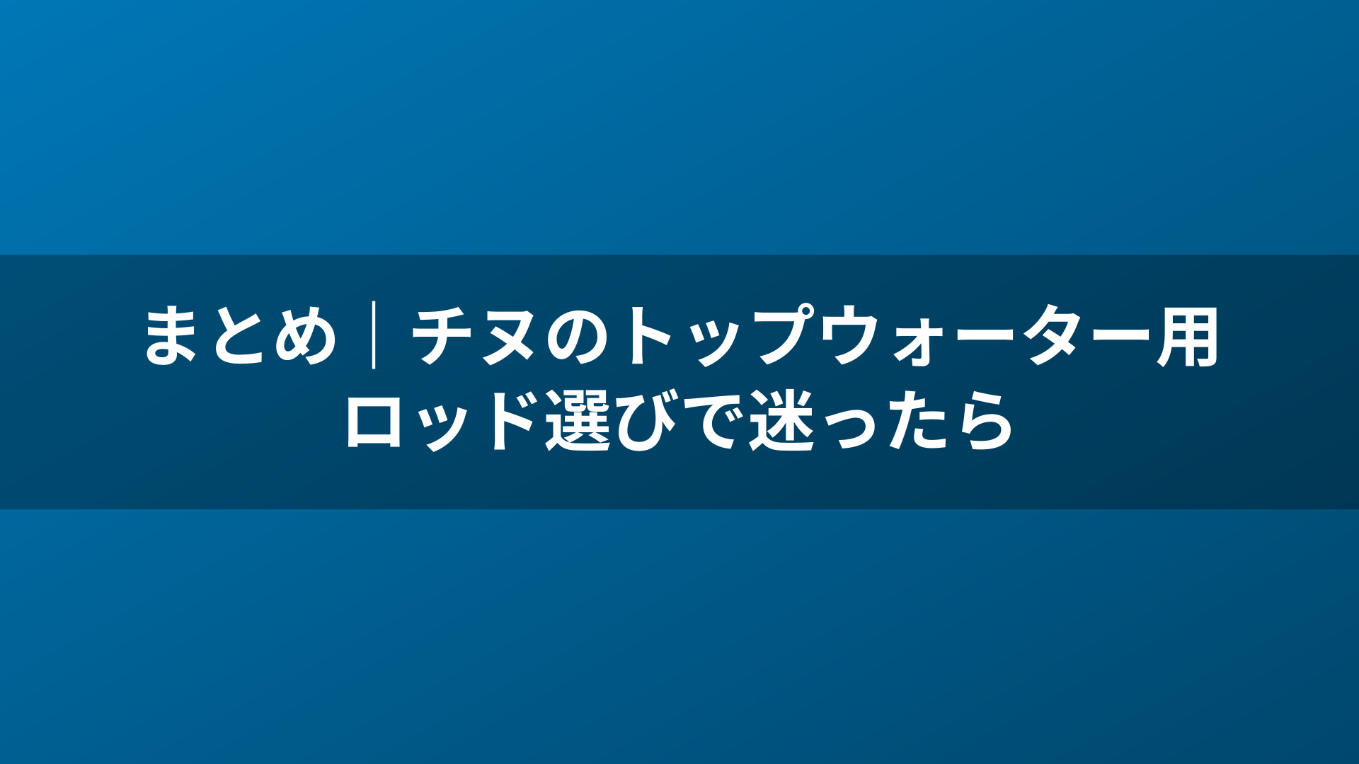 まとめ｜チヌのトップウォーター用ロッド選びで迷ったら