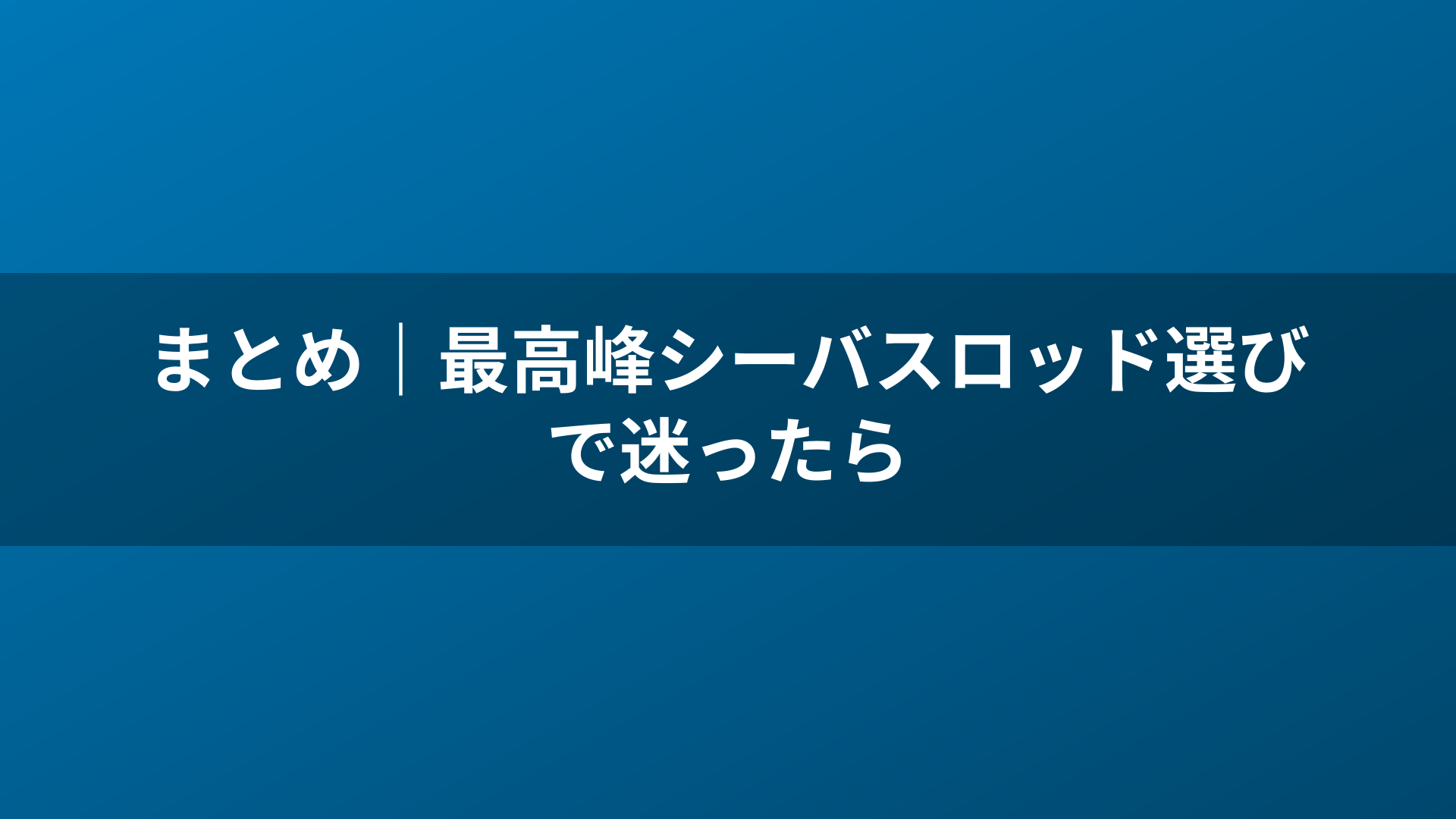 まとめ｜最高峰シーバスロッド選びで迷ったら