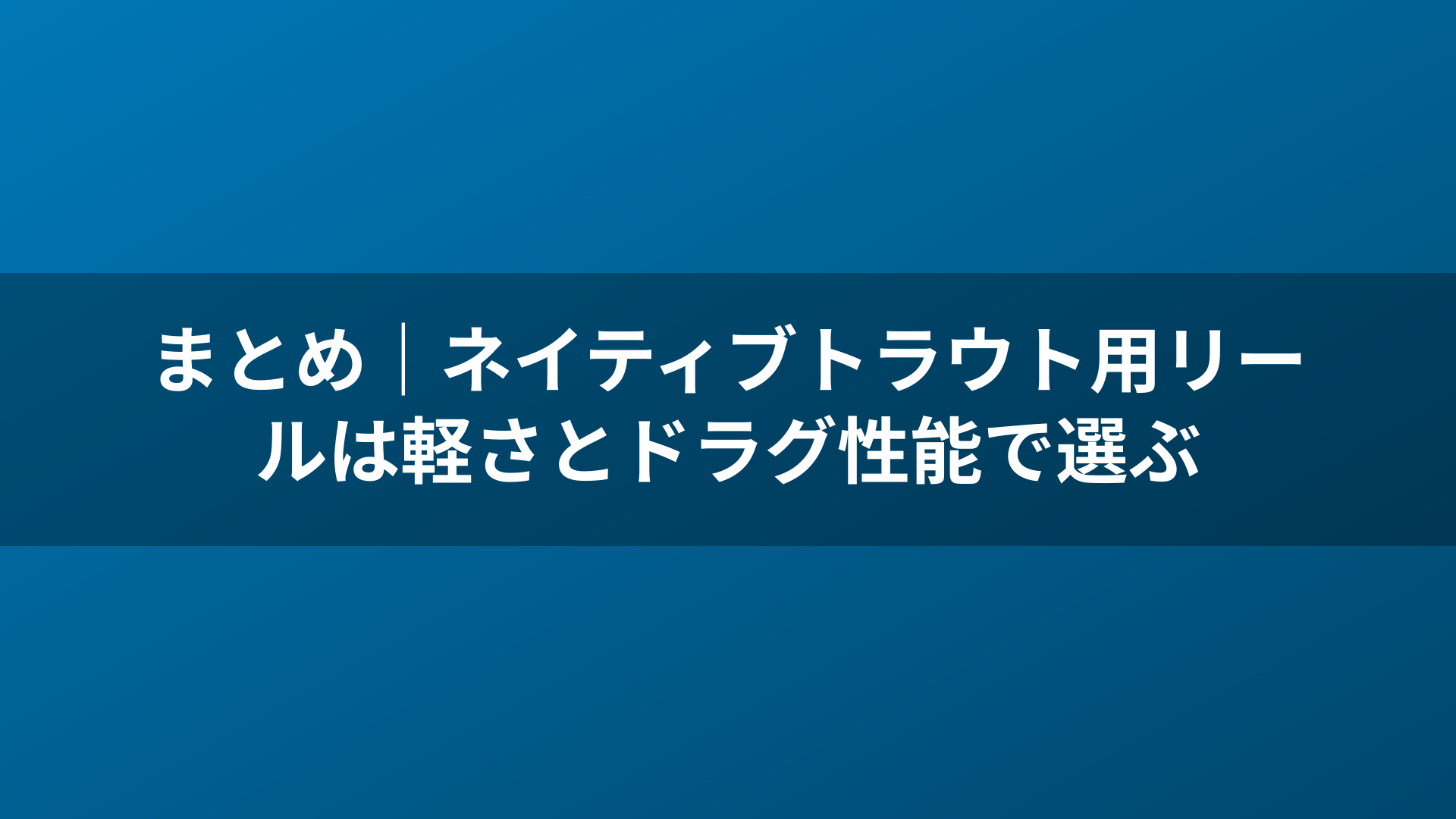 まとめ｜ネイティブトラウト用リールは軽さとドラグ性能で選ぶ
