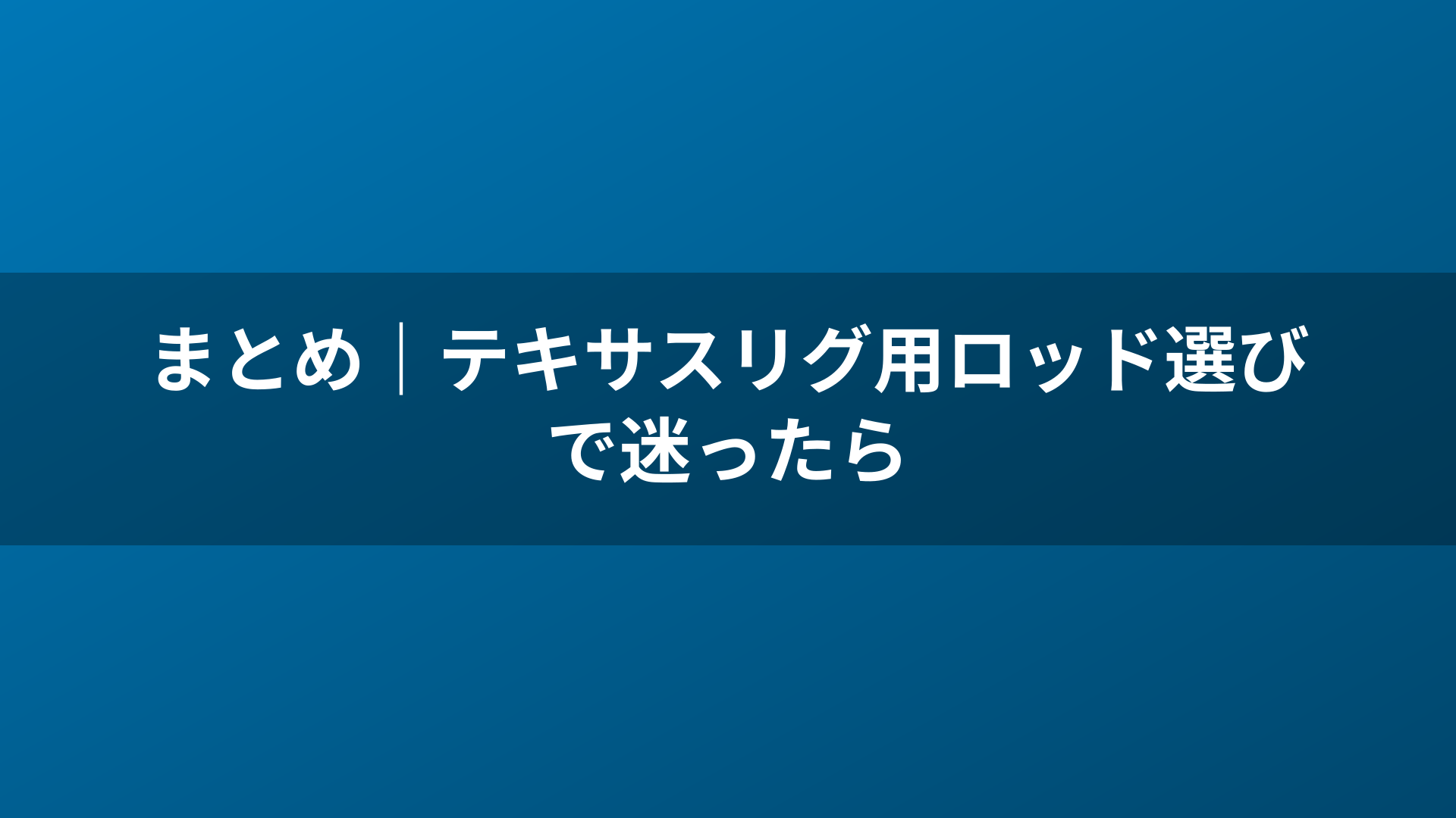 まとめ｜テキサスリグ用ロッド選びで迷ったら
