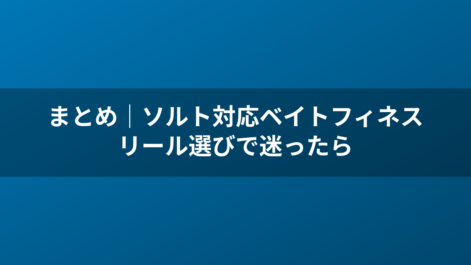 まとめ｜ソルト対応ベイトフィネスリール選びで迷ったら
