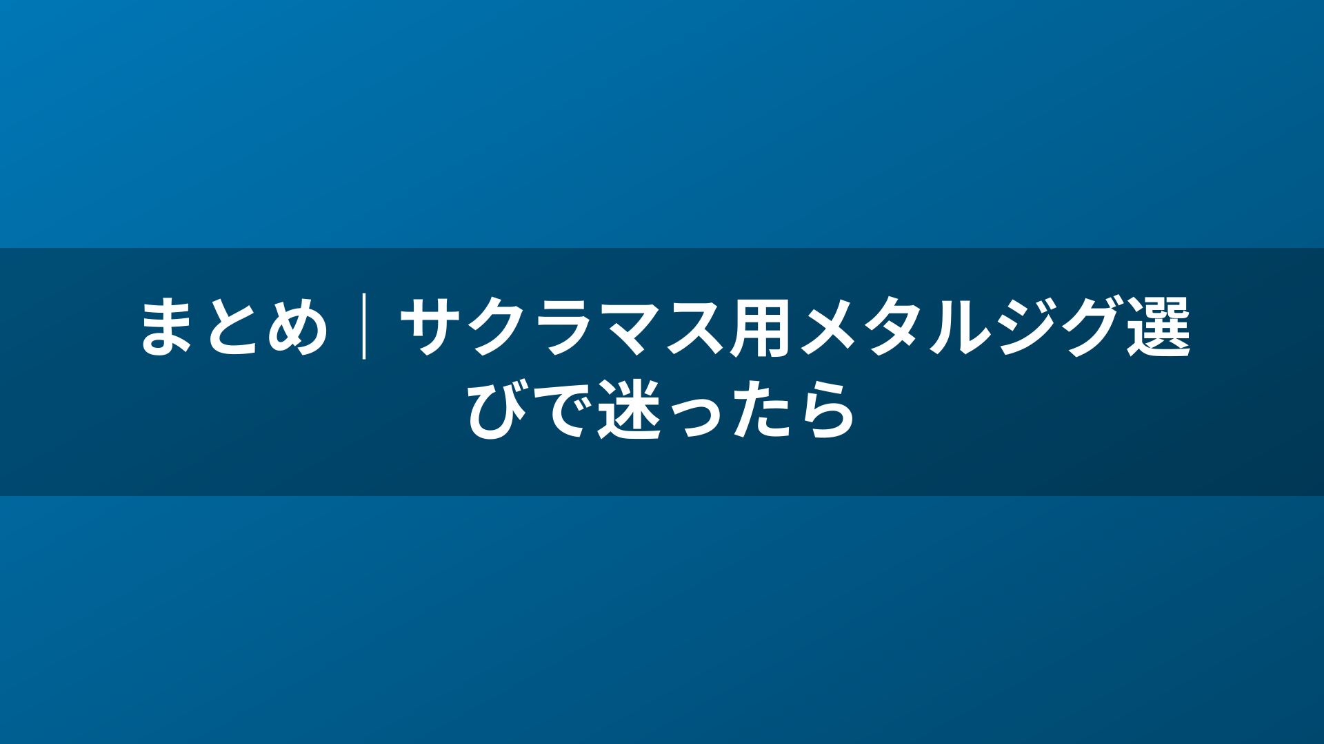 まとめ|サクラマス用メタルジグ選びで迷ったら