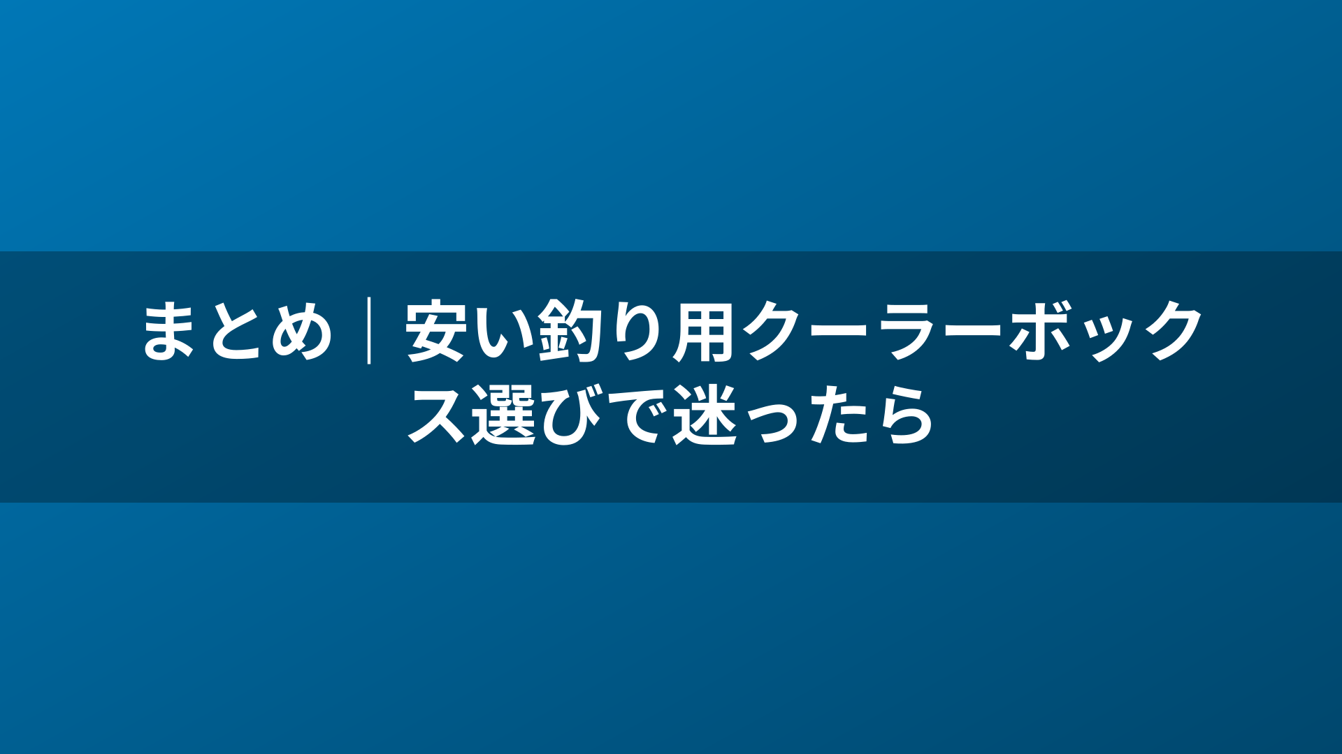 まとめ|安い釣り用クーラーボックス選びで迷ったら