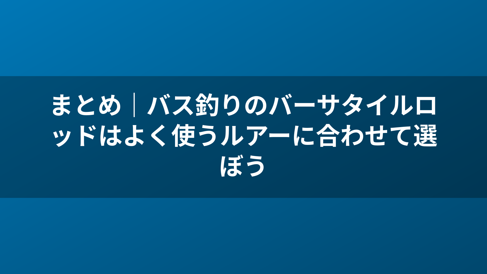 まとめ｜バス釣りのバーサタイルロッドはよく使うルアーに合わせて選ぼう